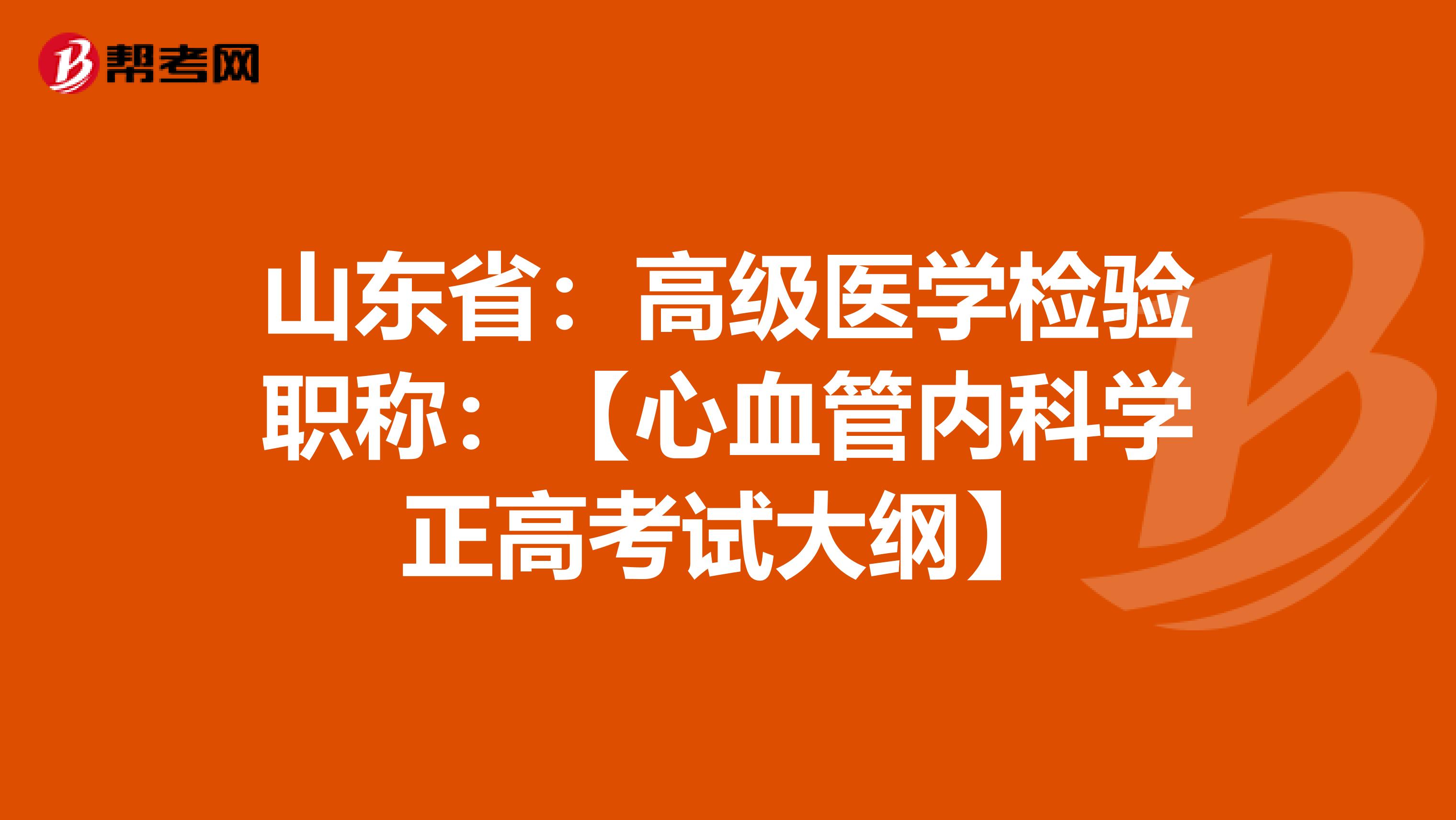 山东省：高级医学检验职称：【心血管内科学正高考试大纲】