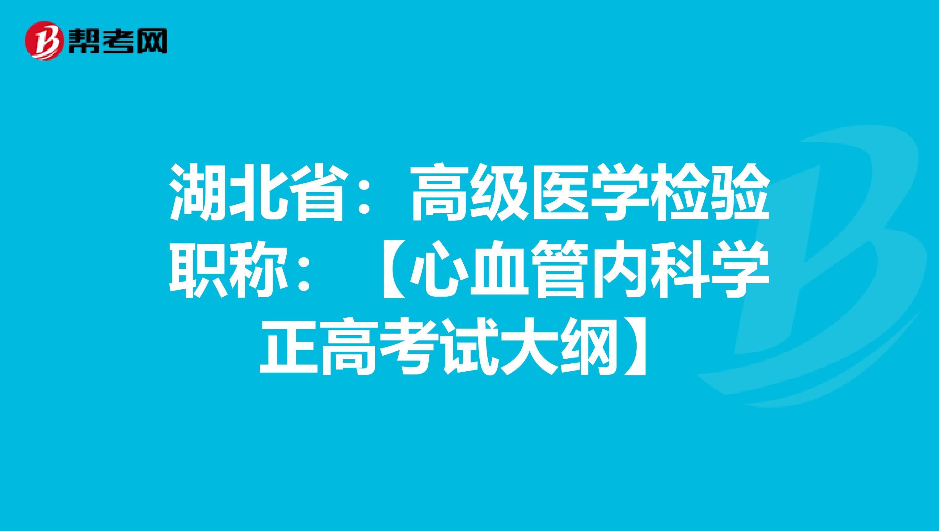 湖北省：高级医学检验职称：【心血管内科学正高考试大纲】