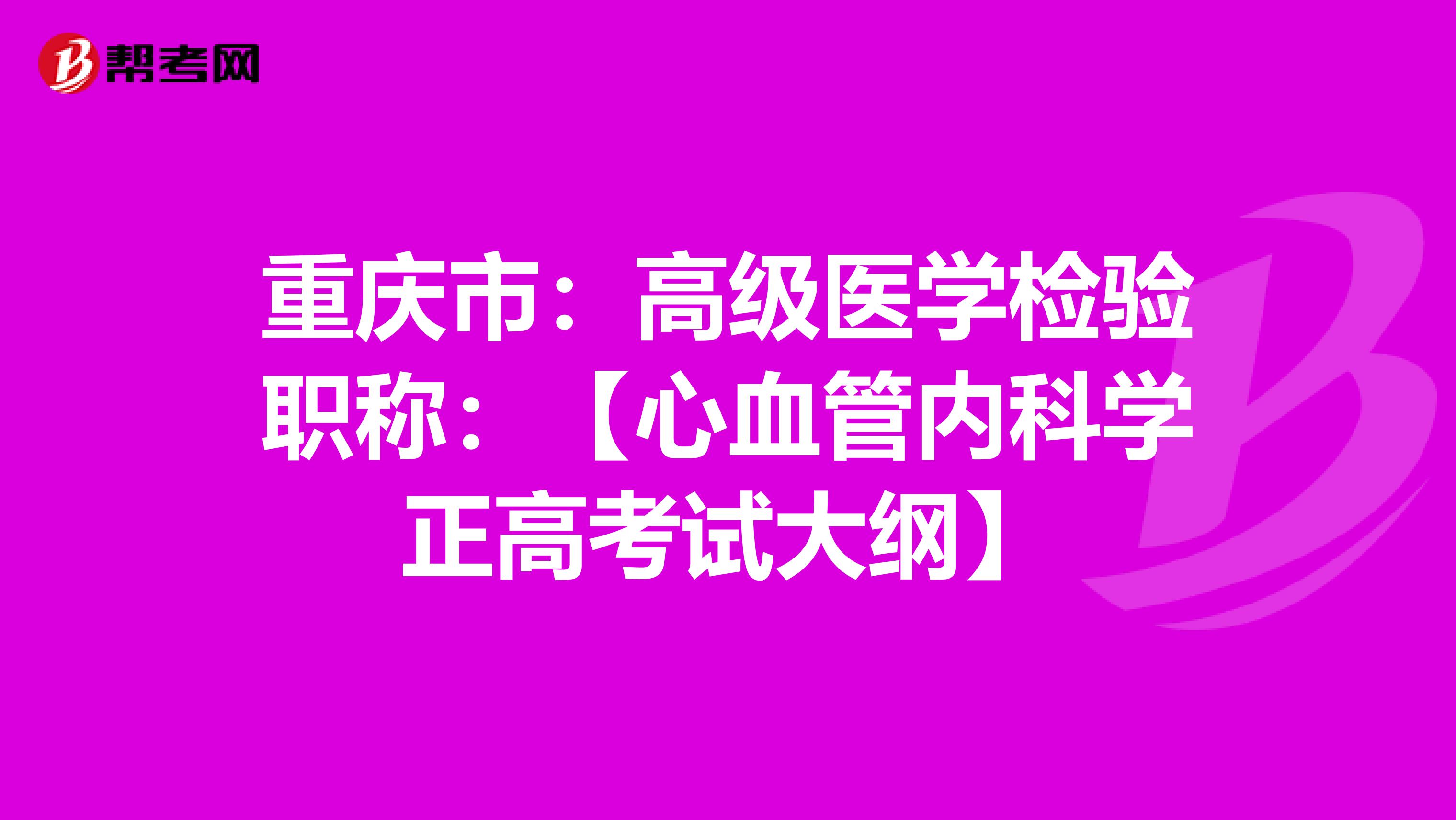 重庆市：高级医学检验职称：【心血管内科学正高考试大纲】