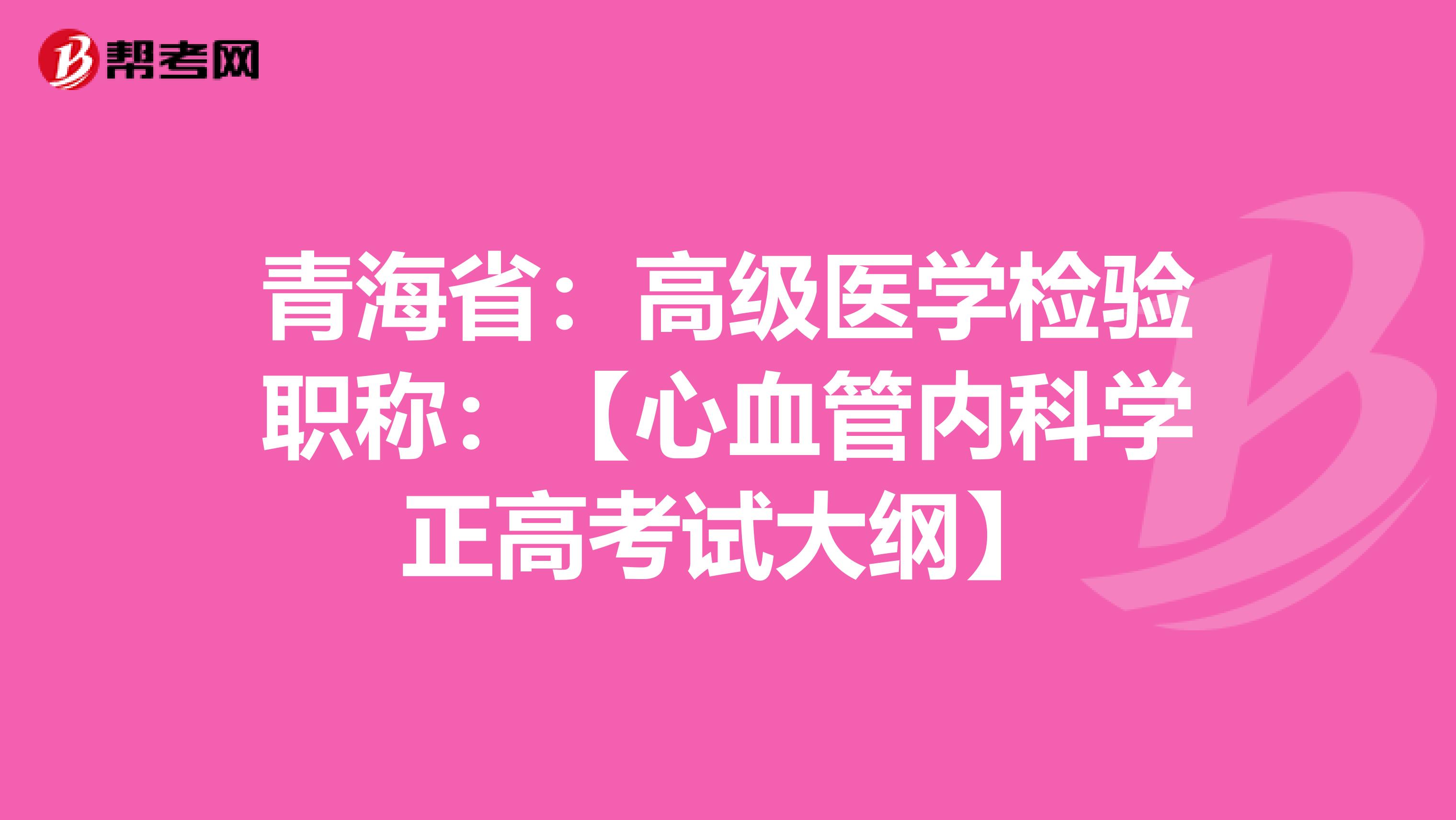 青海省：高级医学检验职称：【心血管内科学正高考试大纲】