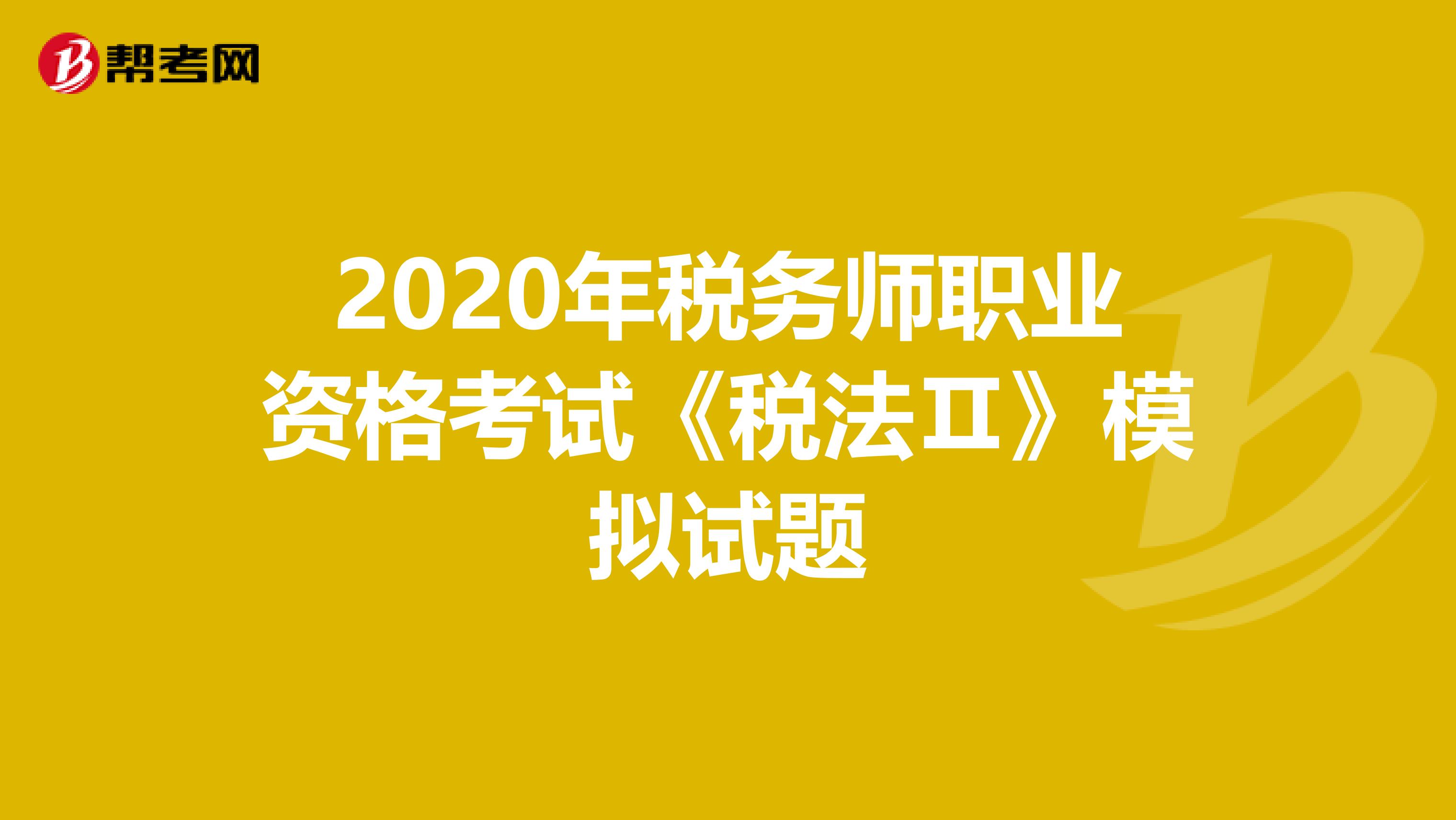 2020年税务师职业资格考试《税法Ⅱ》模拟试题