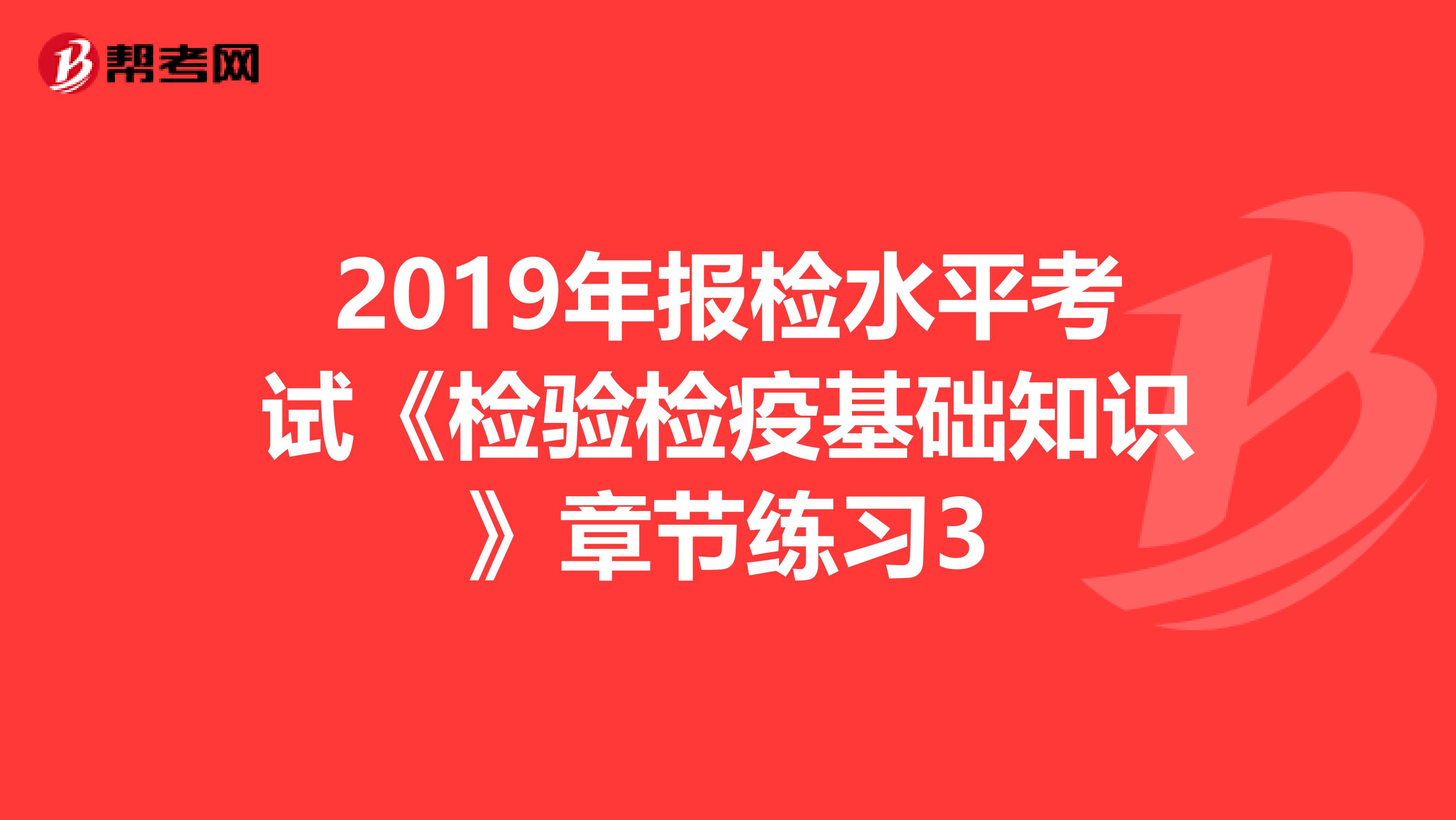 2019年报检水平考试《检验检疫基础知识》章节练习3