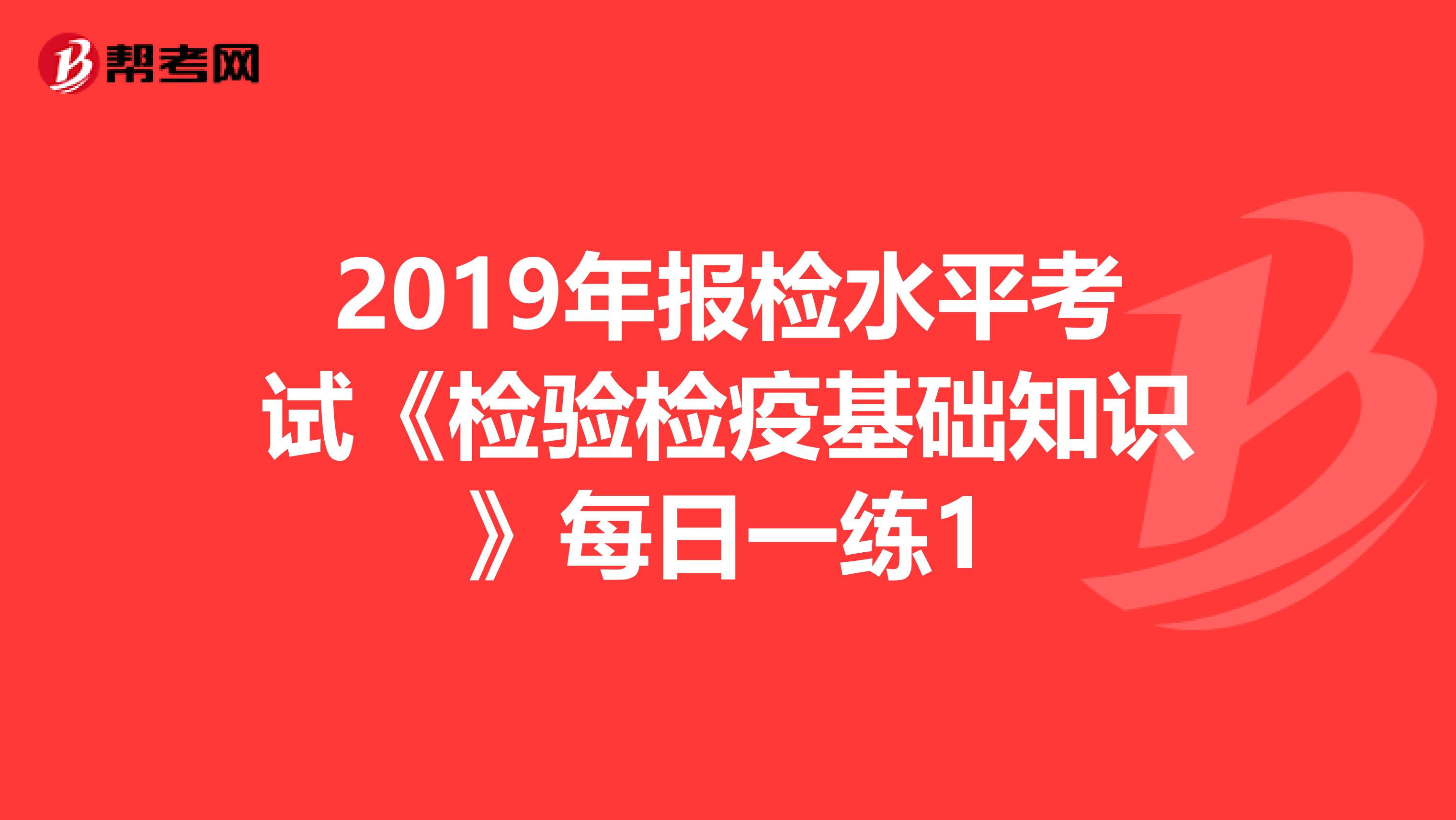 2019年报检水平考试《检验检疫基础知识》每日一练1