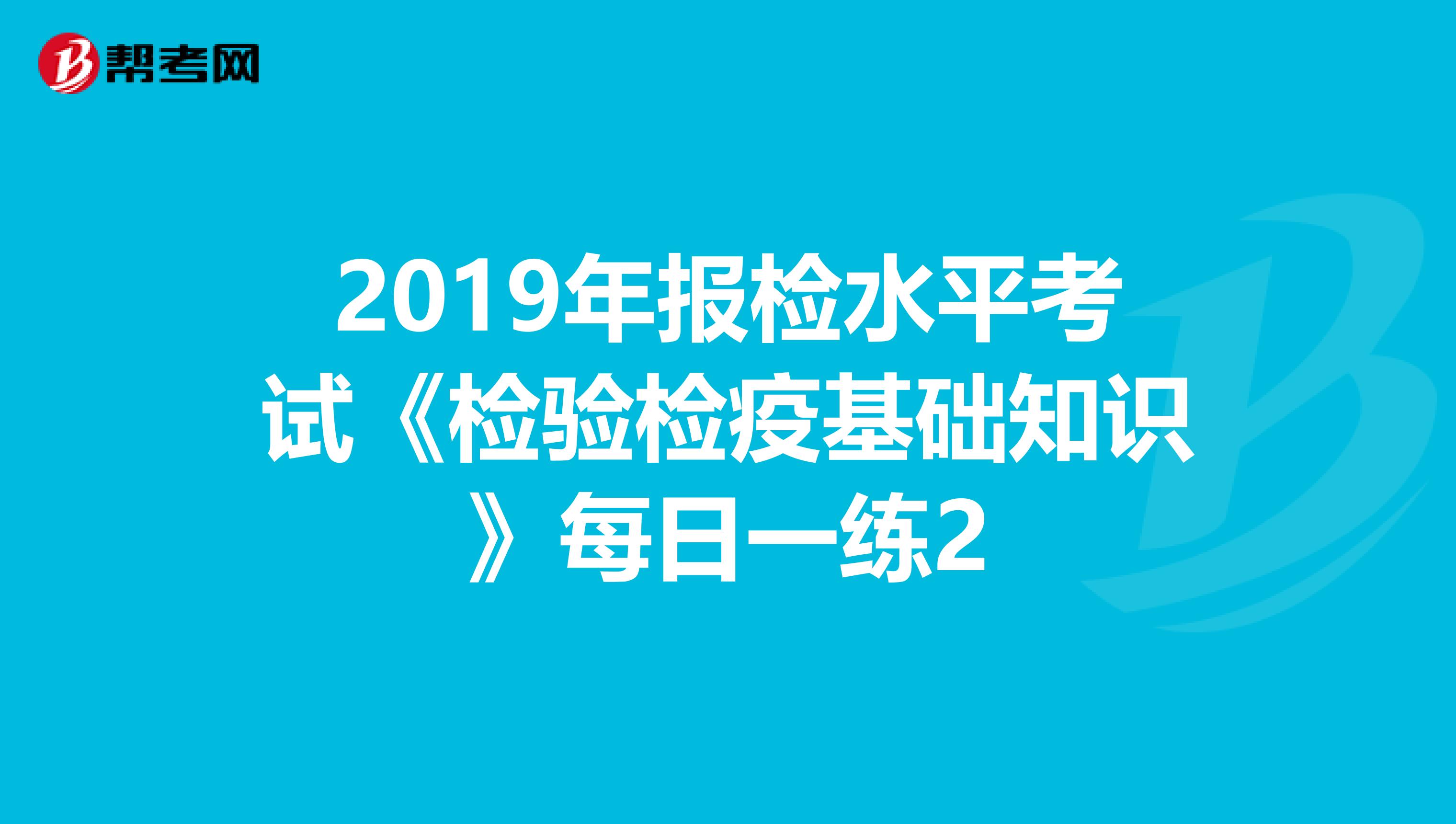 2019年报检水平考试《检验检疫基础知识》每日一练2