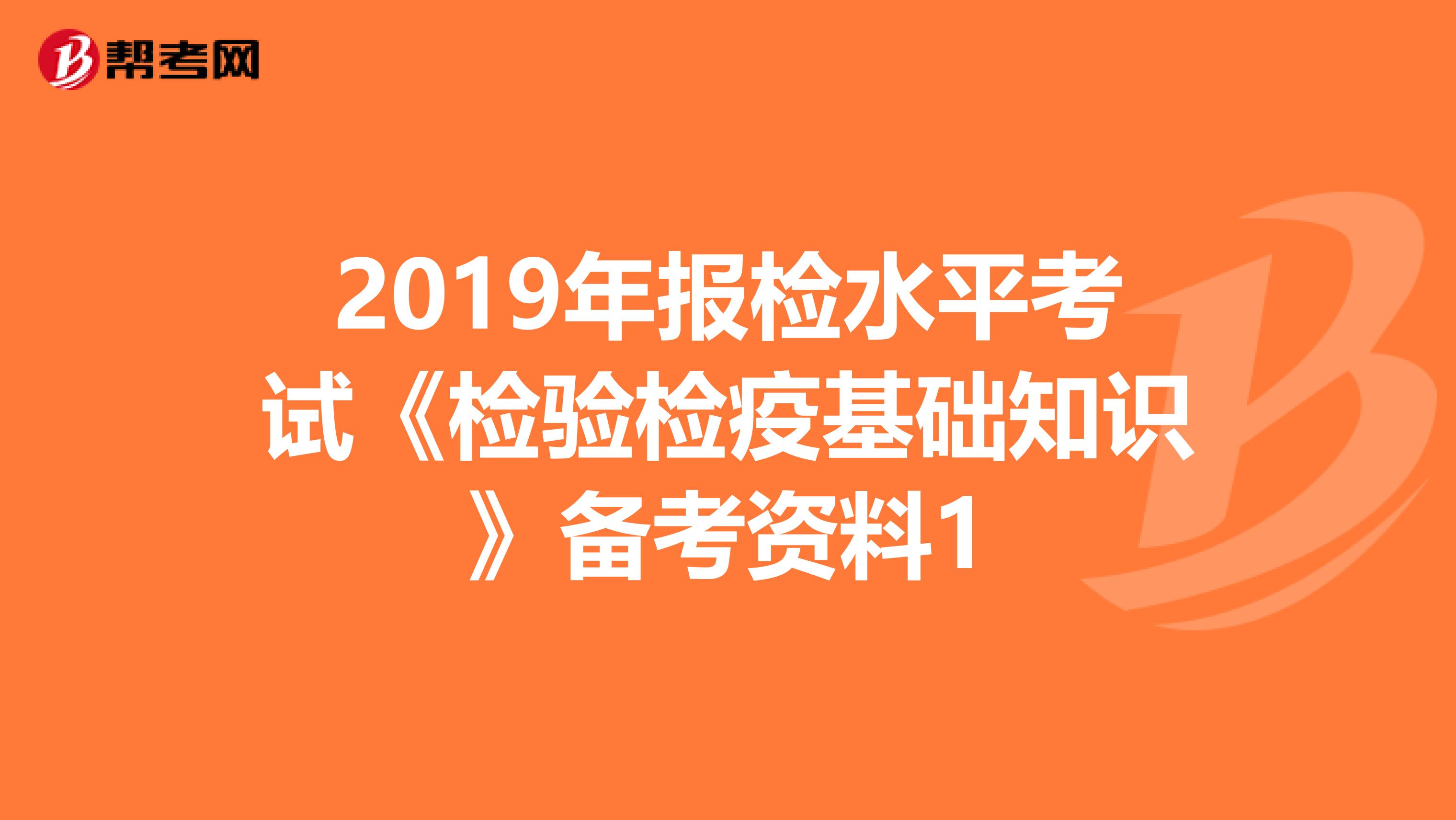 2019年报检水平考试《检验检疫基础知识》备考资料1