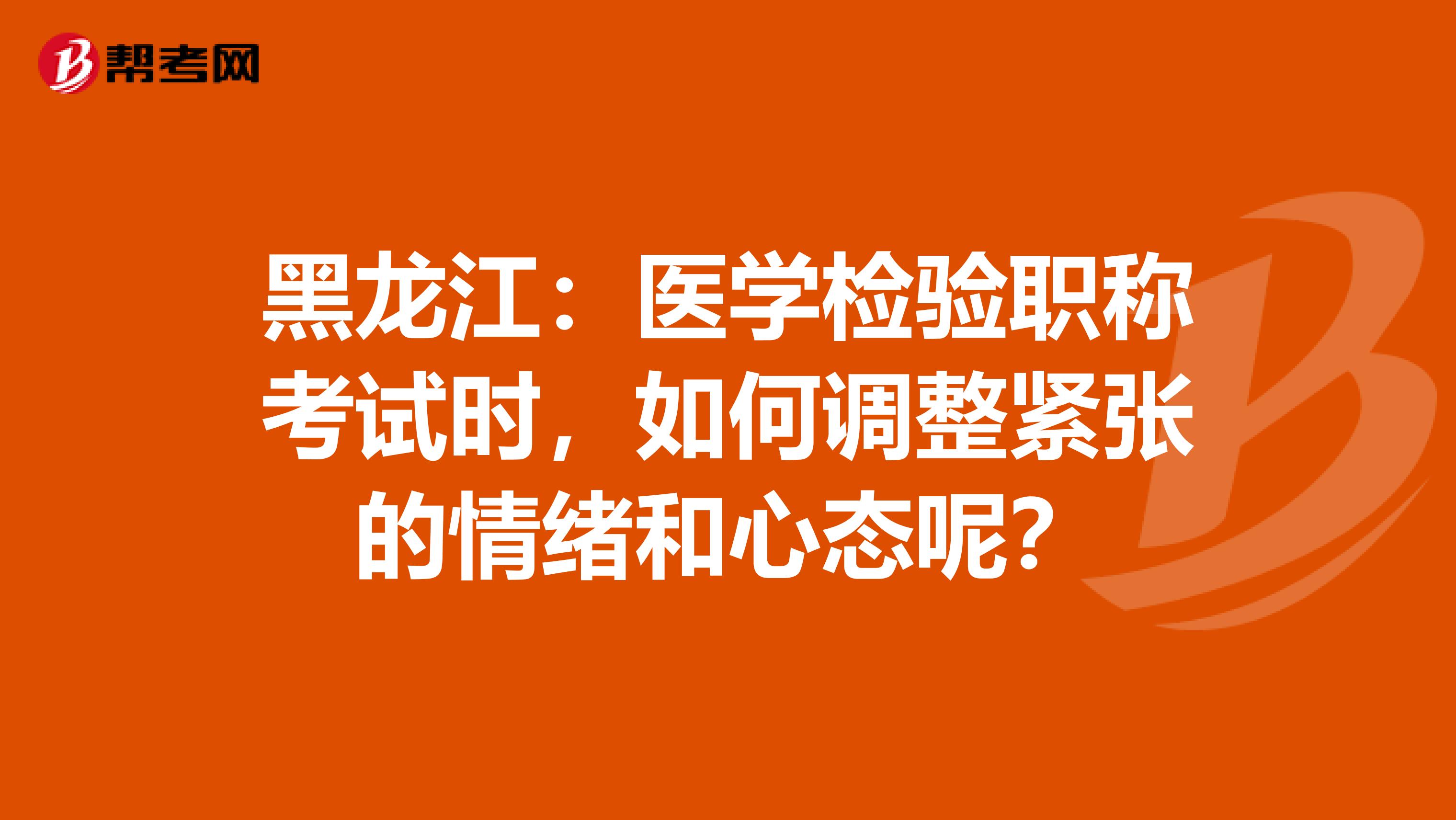 黑龙江：医学检验职称考试时，如何调整紧张的情绪和心态呢？