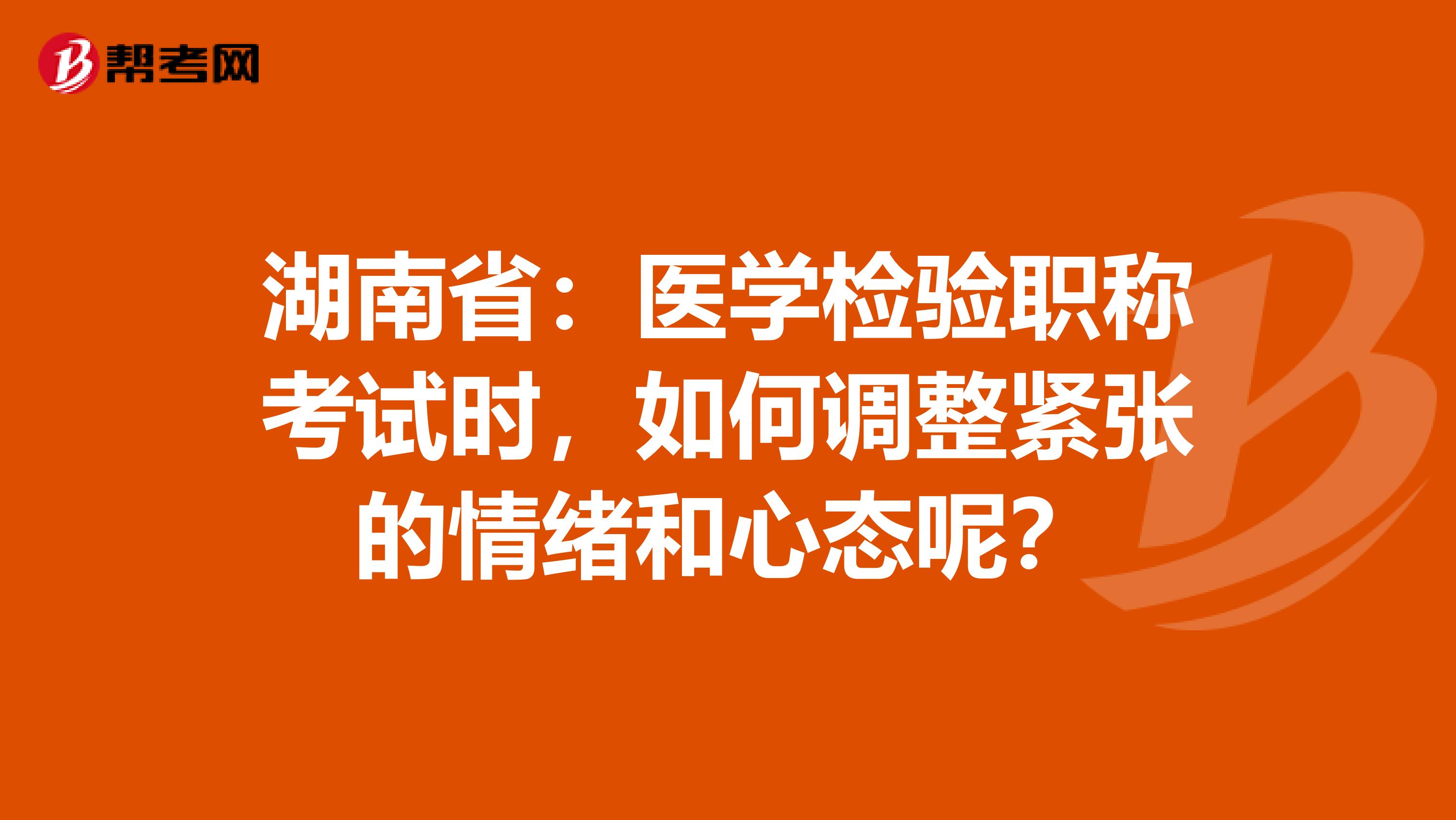 湖南省：医学检验职称考试时，如何调整紧张的情绪和心态呢？