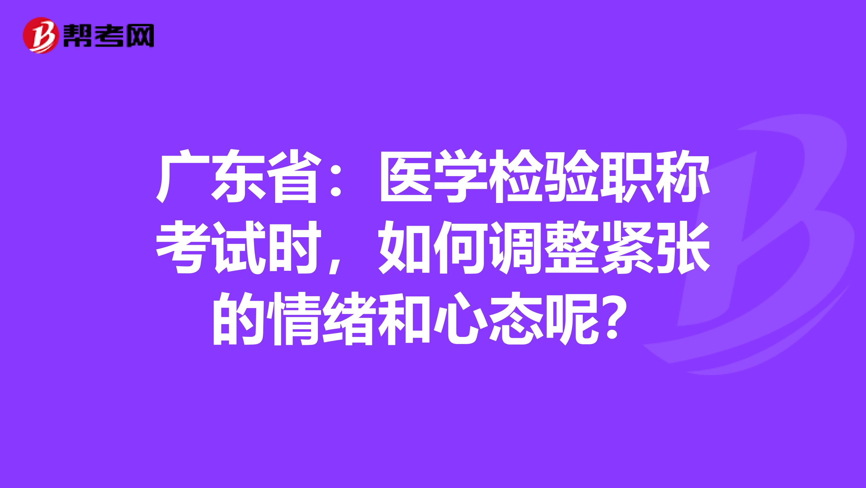 广东省：医学检验职称考试时，如何调整紧张的情绪和心态呢？