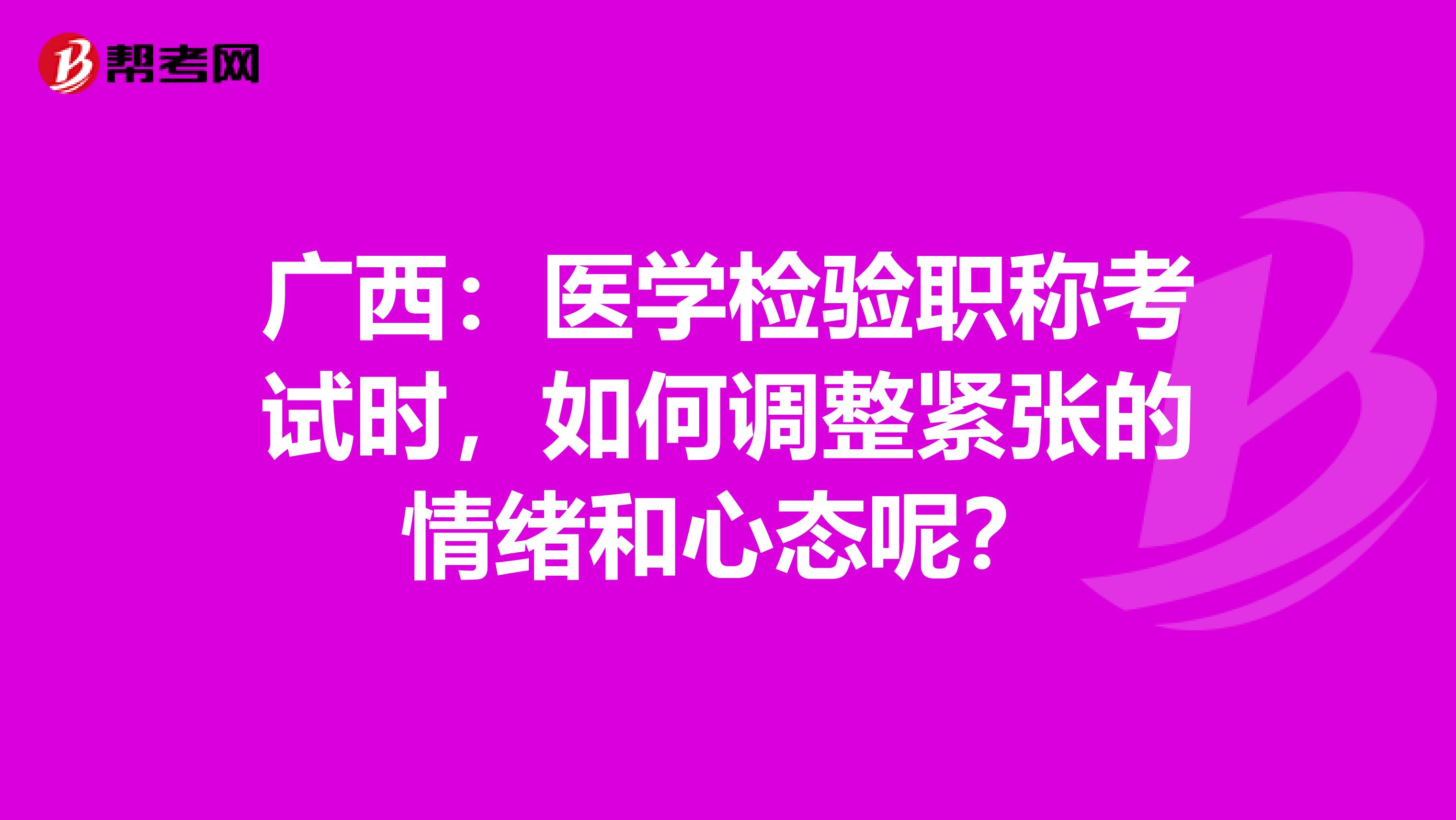 广西：医学检验职称考试时，如何调整紧张的情绪和心态呢？