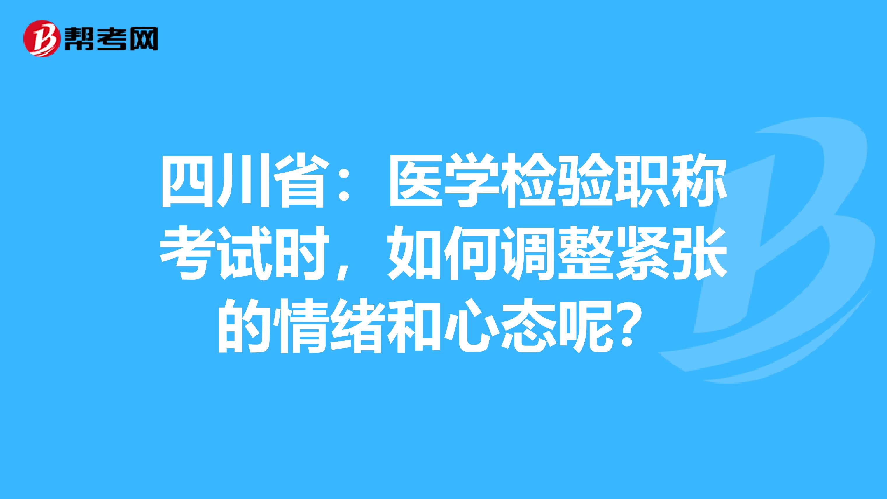 四川省：医学检验职称考试时，如何调整紧张的情绪和心态呢？