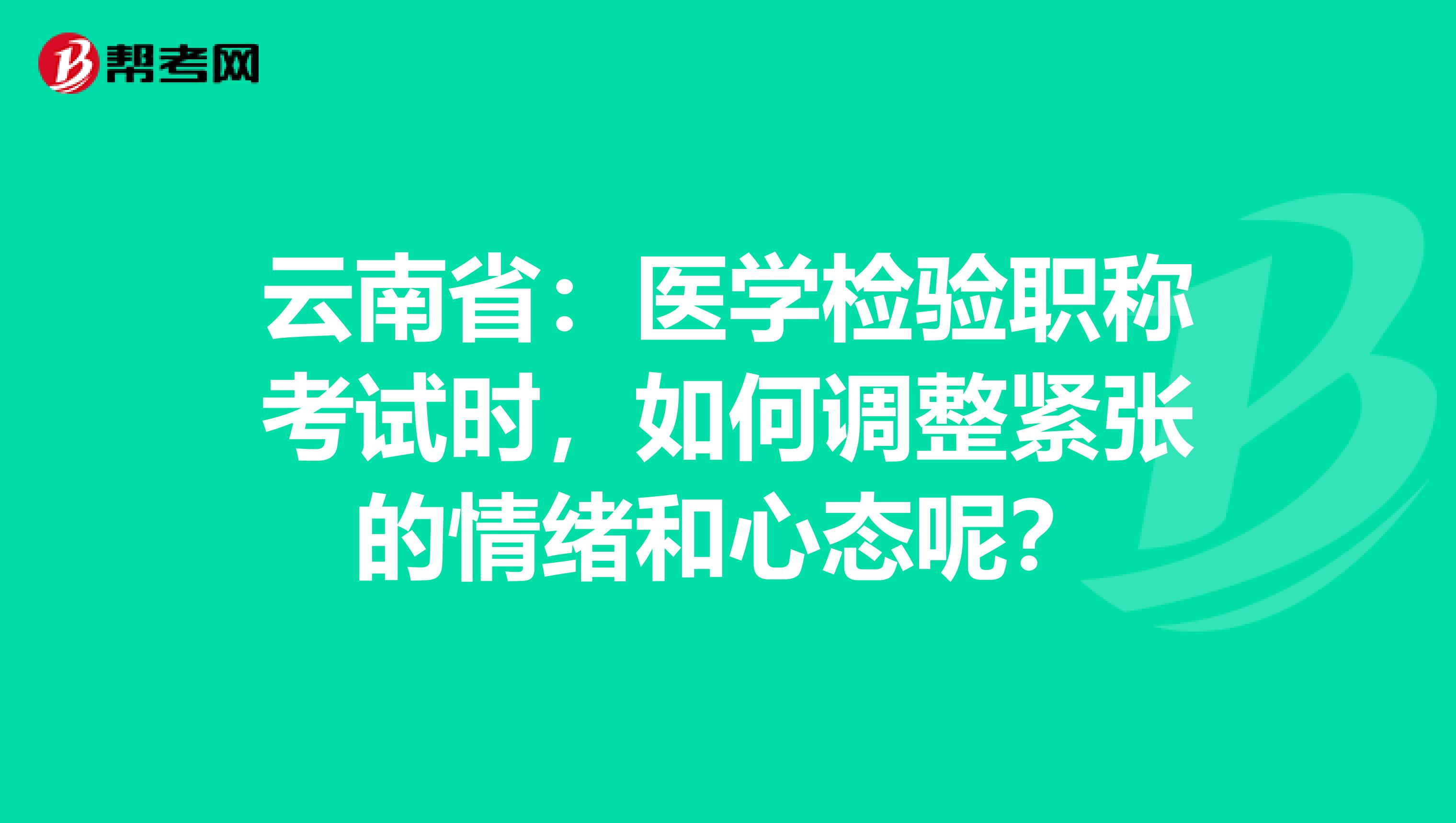 云南省：医学检验职称考试时，如何调整紧张的情绪和心态呢？