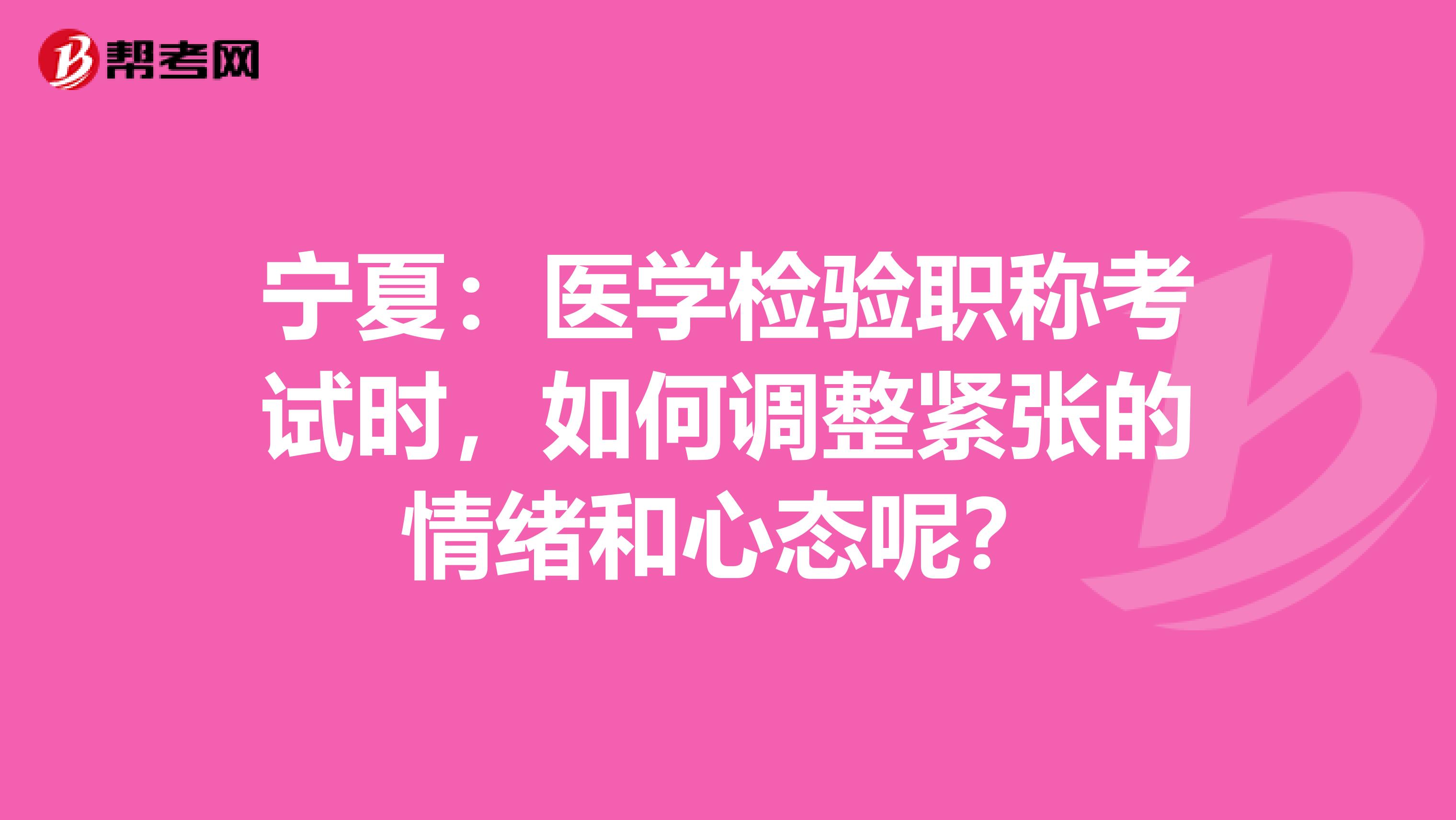 宁夏：医学检验职称考试时，如何调整紧张的情绪和心态呢？