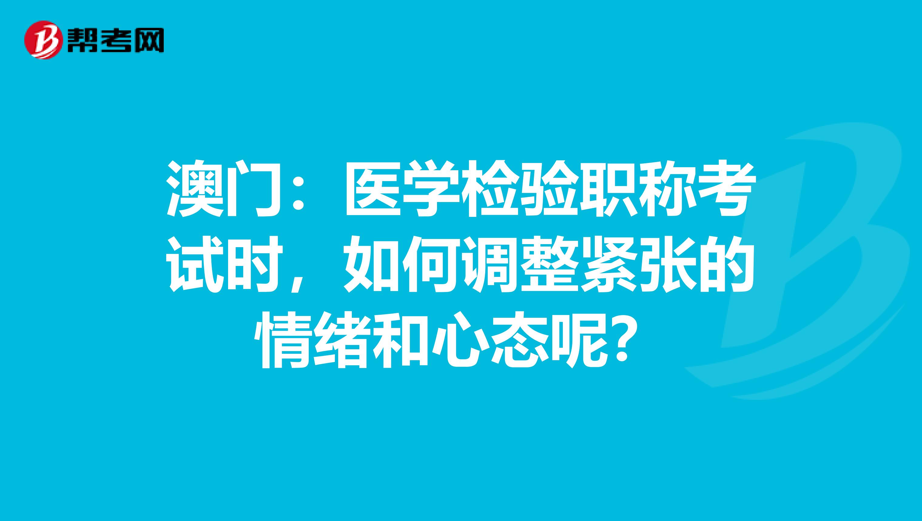 澳门：医学检验职称考试时，如何调整紧张的情绪和心态呢？