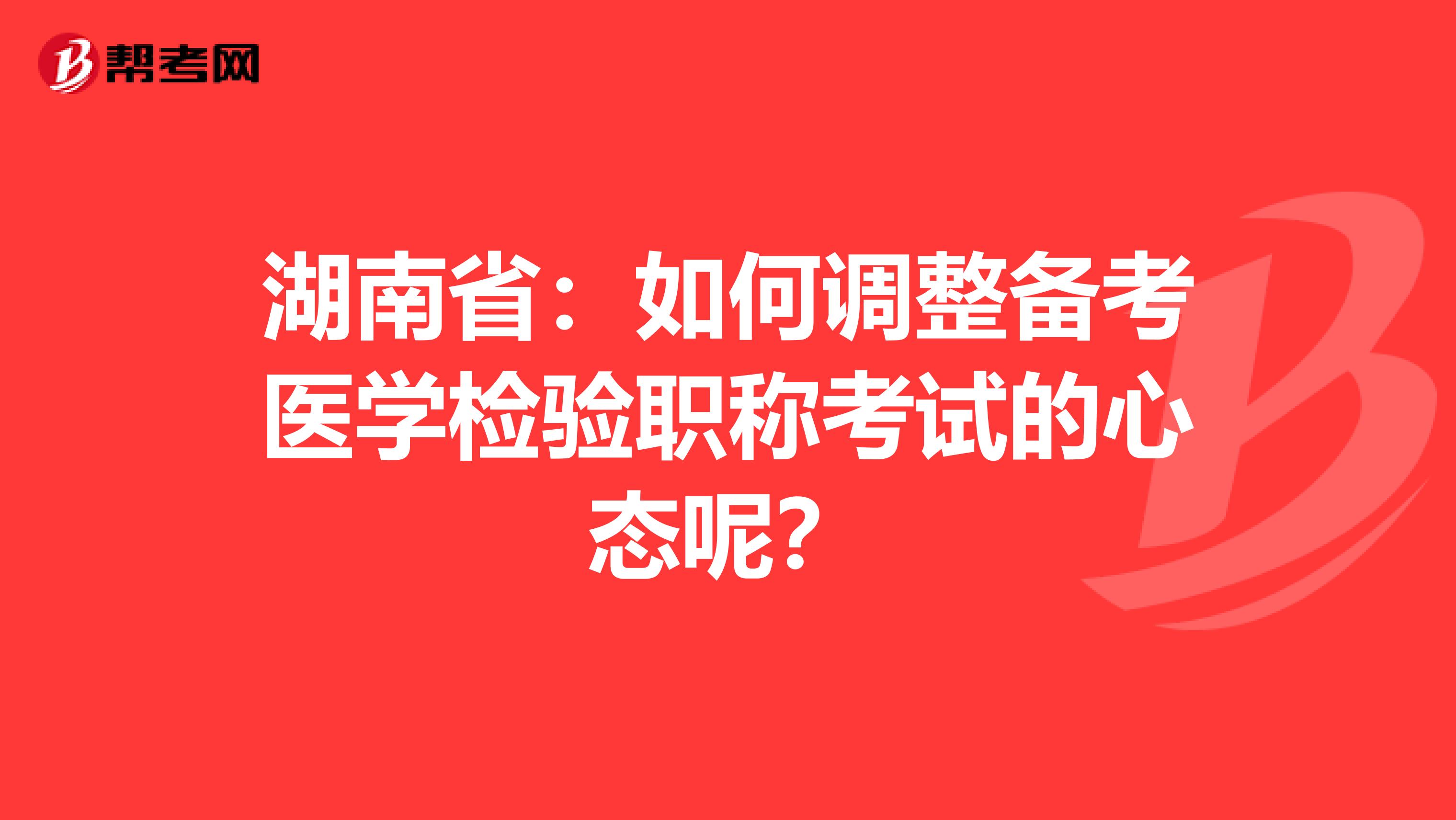 湖南省：如何调整备考医学检验职称考试的心态呢？