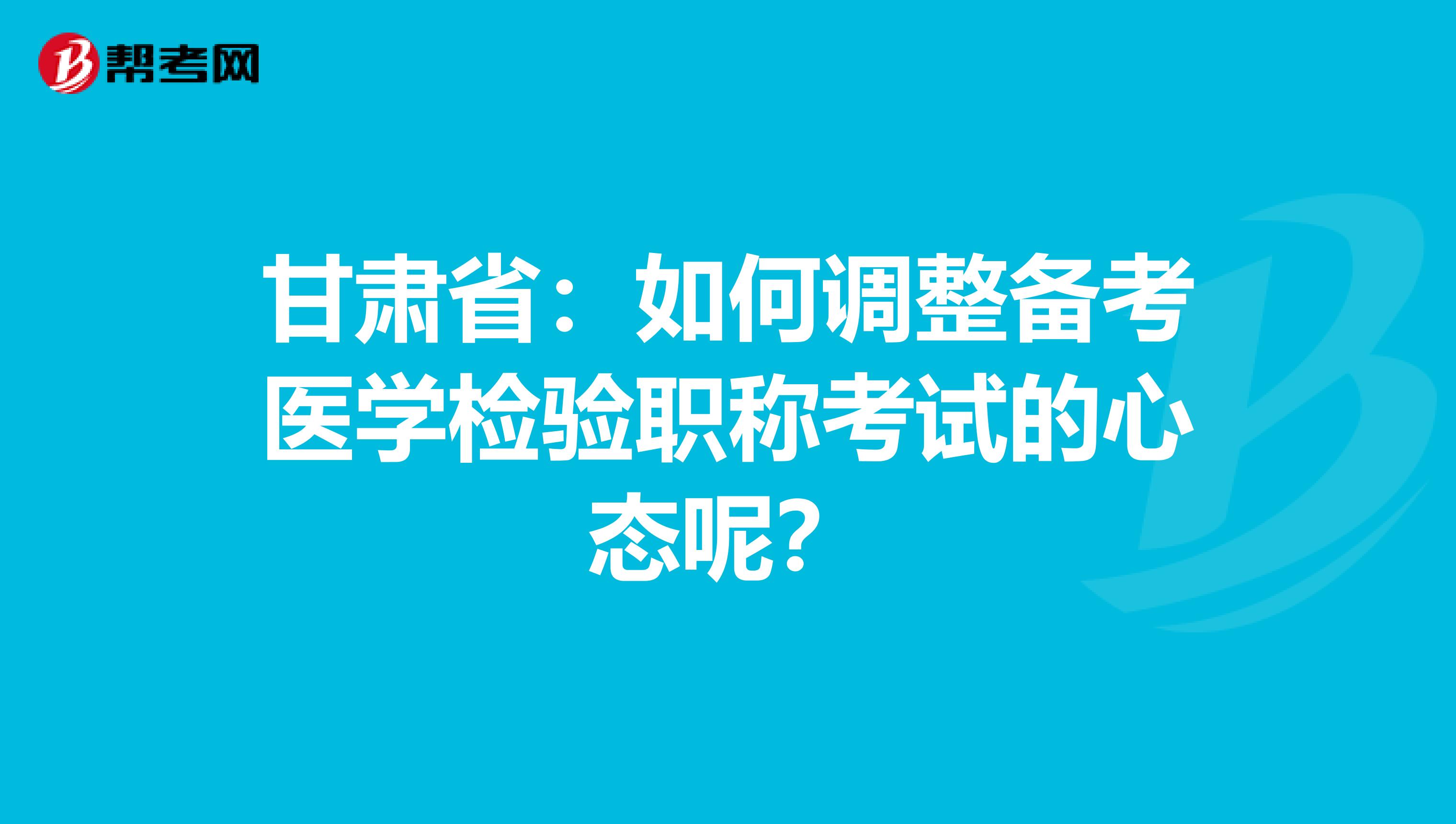 甘肃省：如何调整备考医学检验职称考试的心态呢？