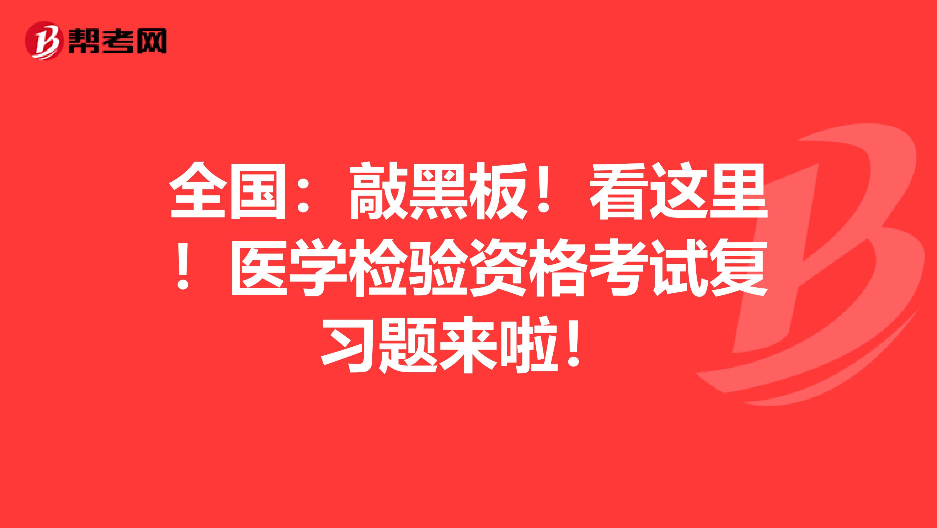 全国：敲黑板！看这里！医学检验资格考试复习题来啦！