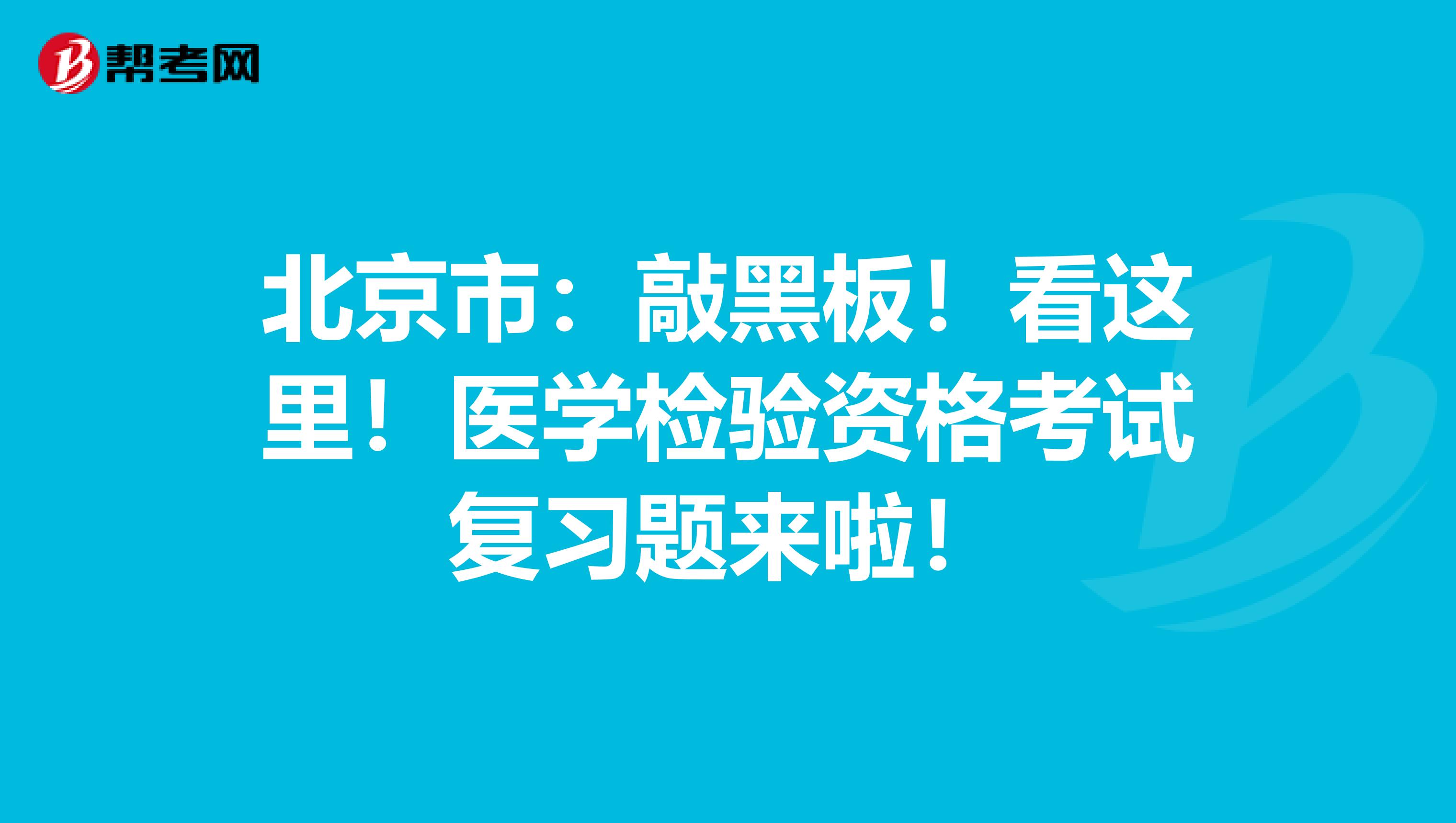 北京市：敲黑板！看这里！医学检验资格考试复习题来啦！