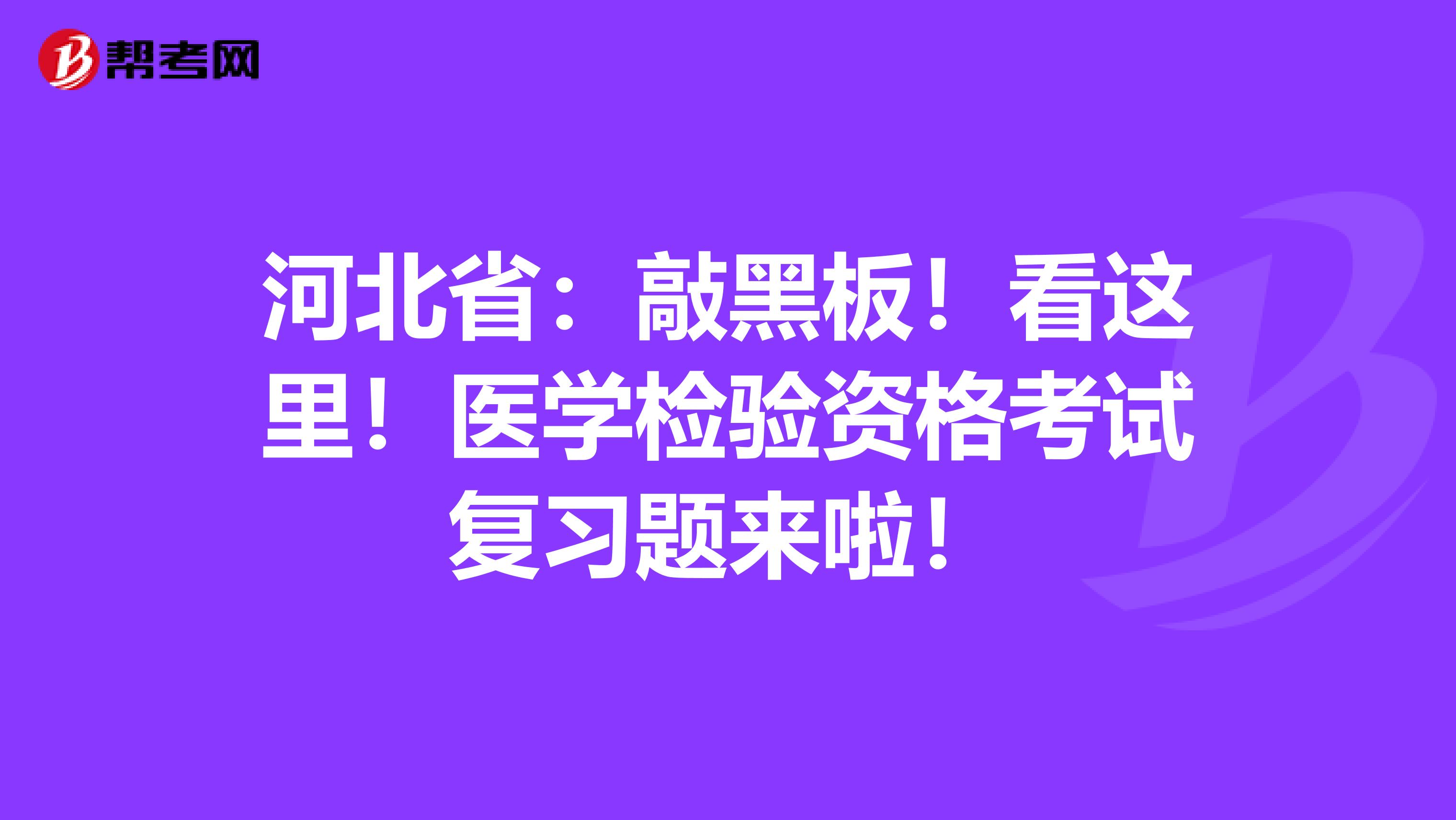 河北省：敲黑板！看这里！医学检验资格考试复习题来啦！