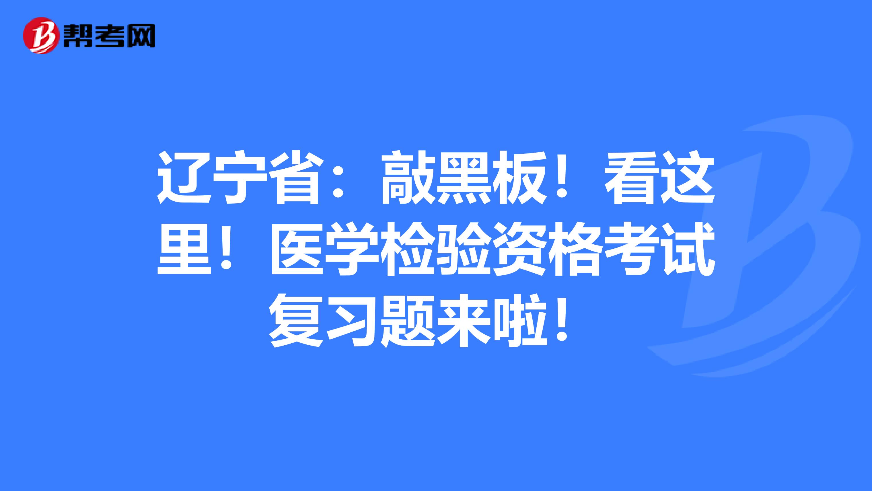 辽宁省：敲黑板！看这里！医学检验资格考试复习题来啦！