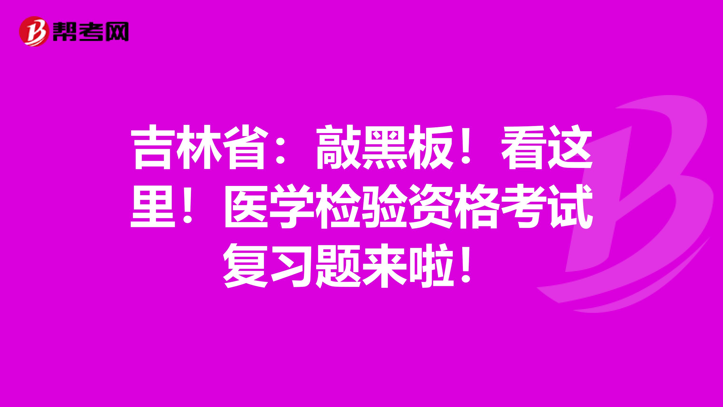 吉林省：敲黑板！看这里！医学检验资格考试复习题来啦！