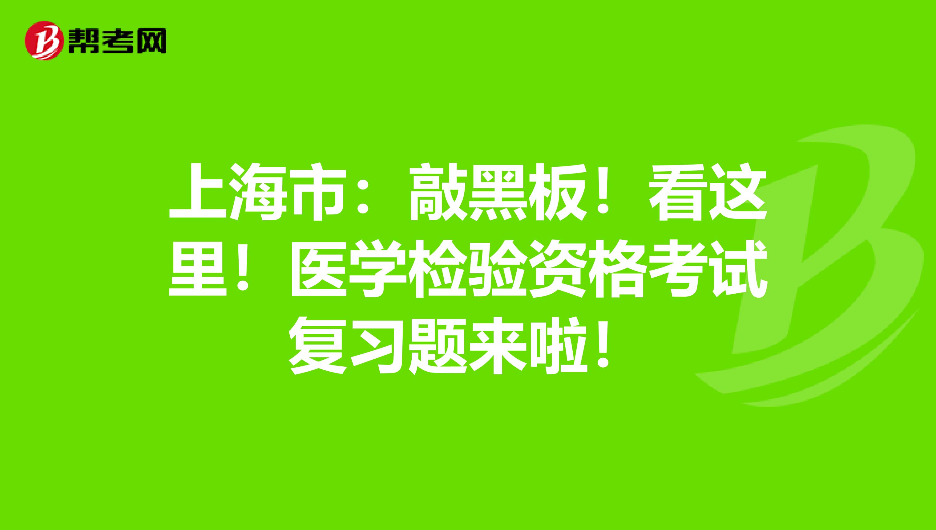 上海市：敲黑板！看这里！医学检验资格考试复习题来啦！