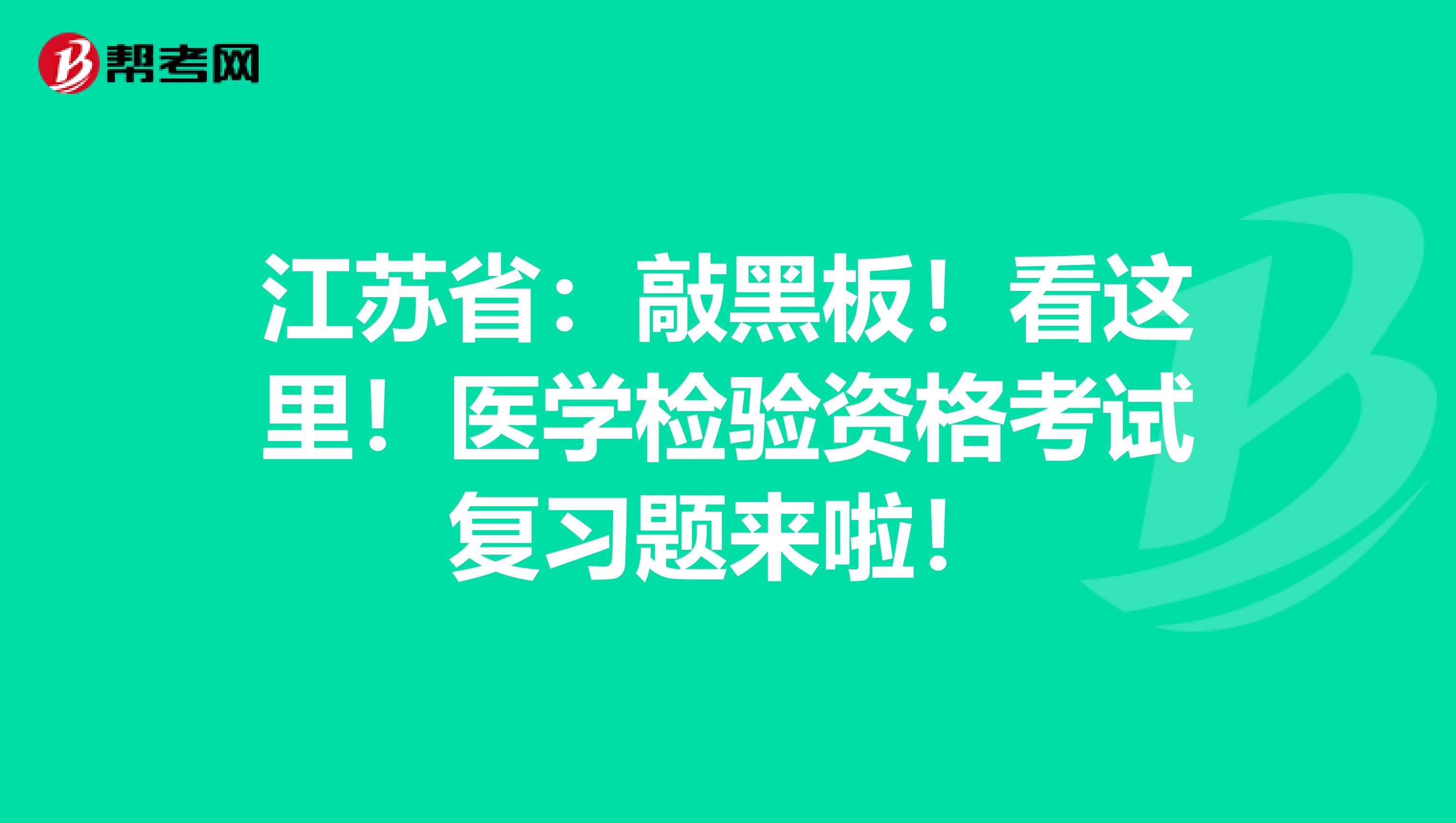 江苏省：敲黑板！看这里！医学检验资格考试复习题来啦！