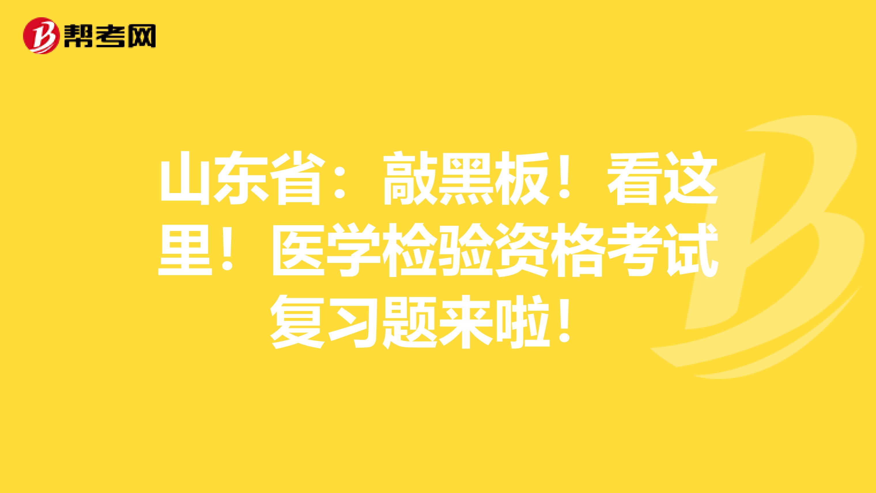 山东省：敲黑板！看这里！医学检验资格考试复习题来啦！