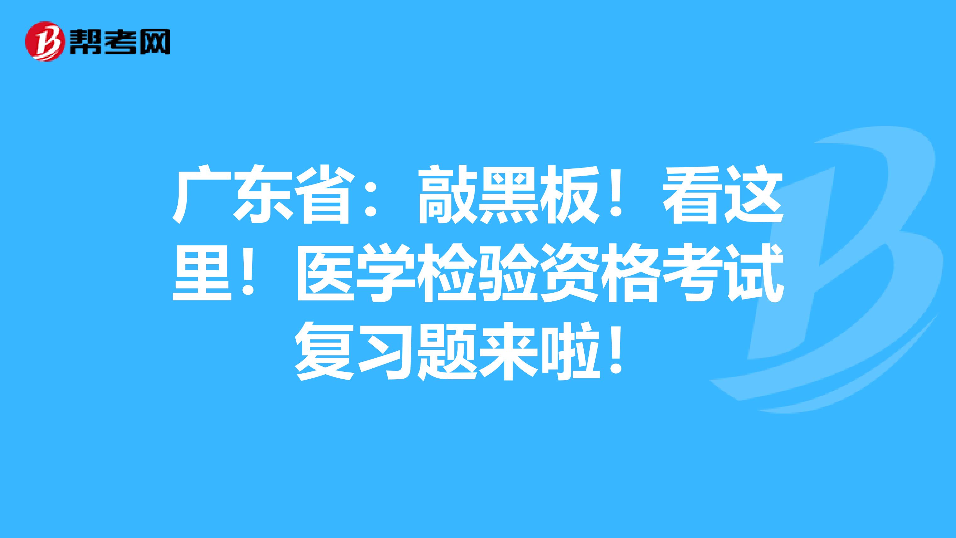 广东省：敲黑板！看这里！医学检验资格考试复习题来啦！