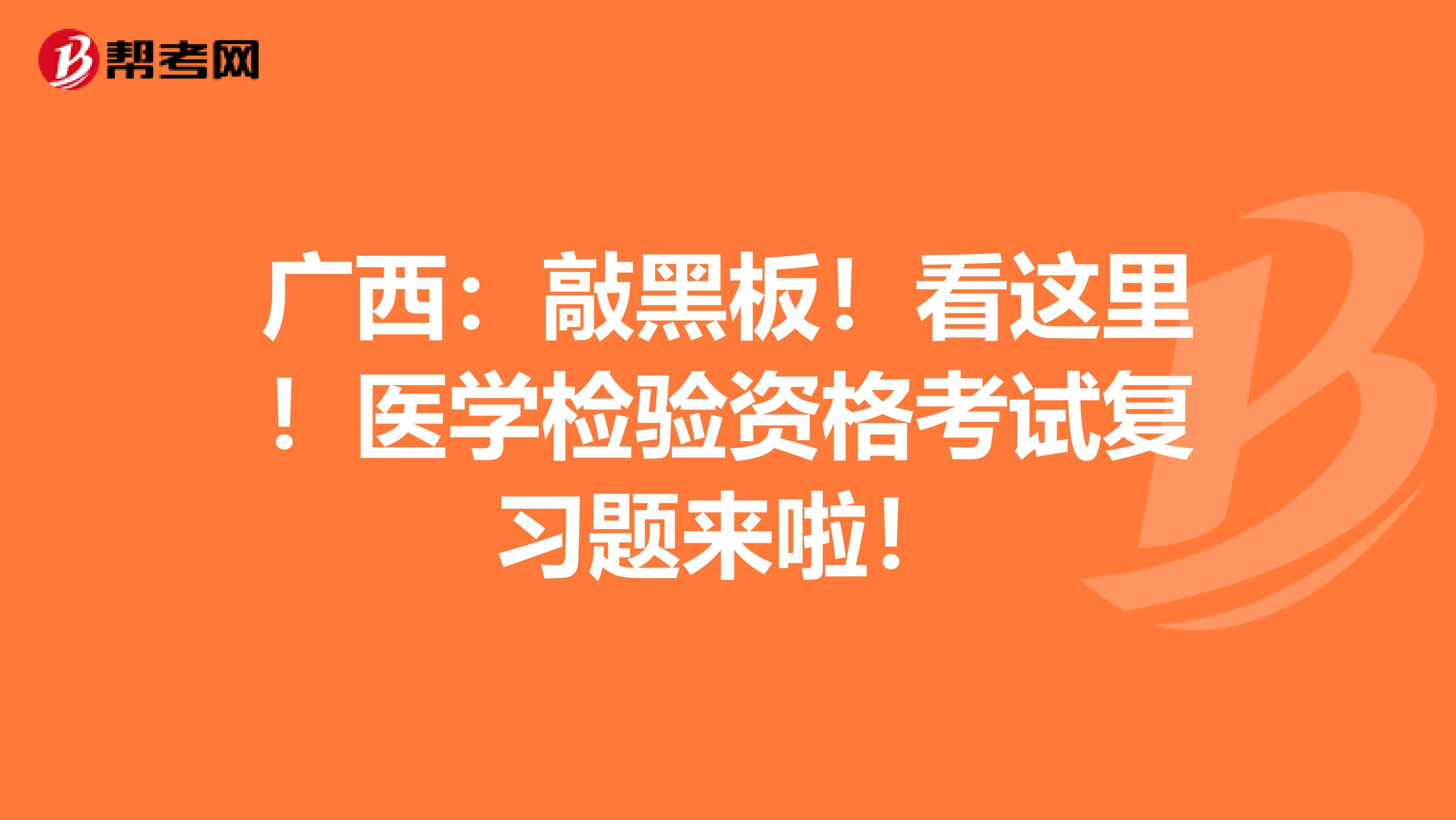 广西：敲黑板！看这里！医学检验资格考试复习题来啦！