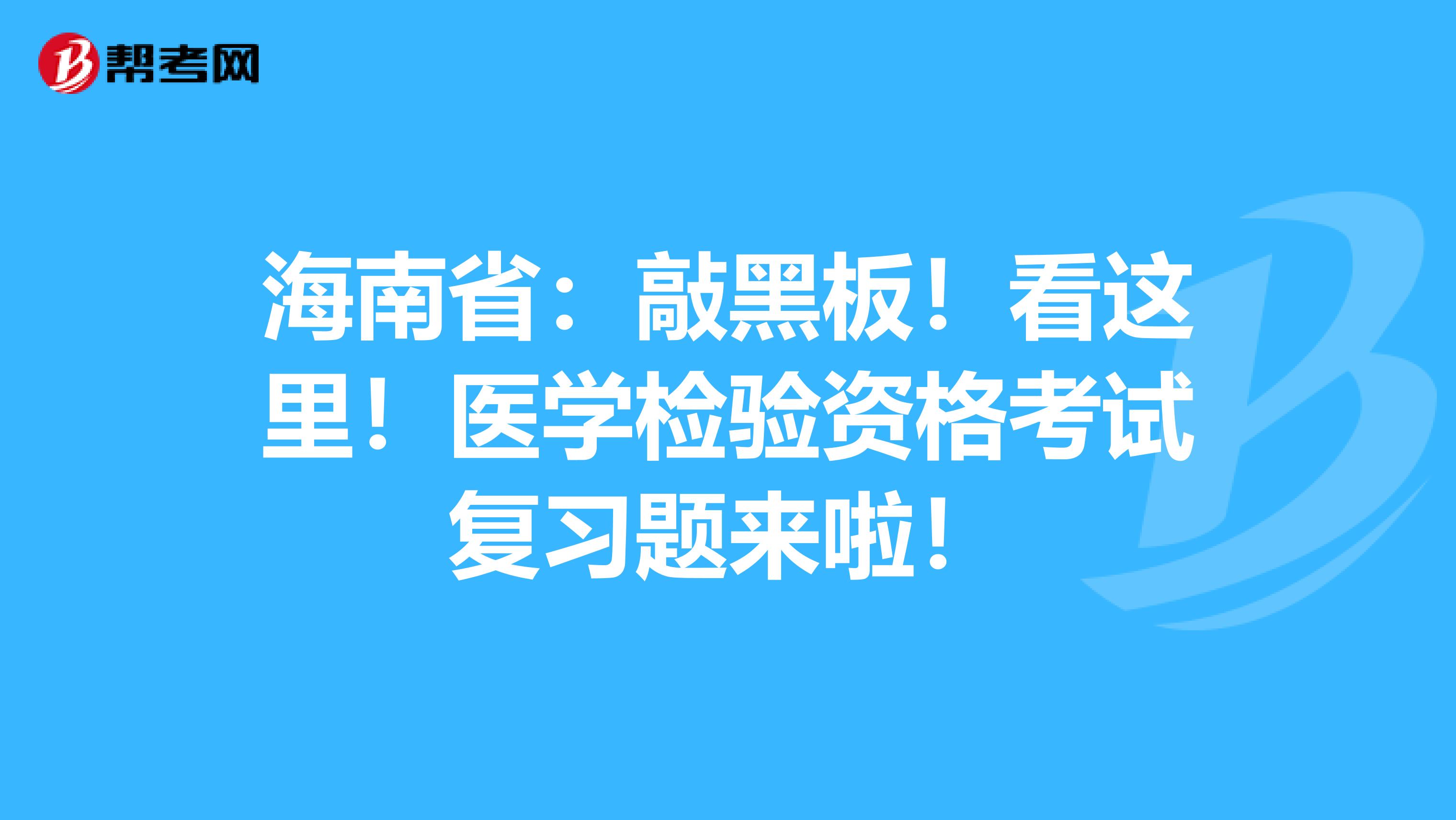海南省：敲黑板！看这里！医学检验资格考试复习题来啦！