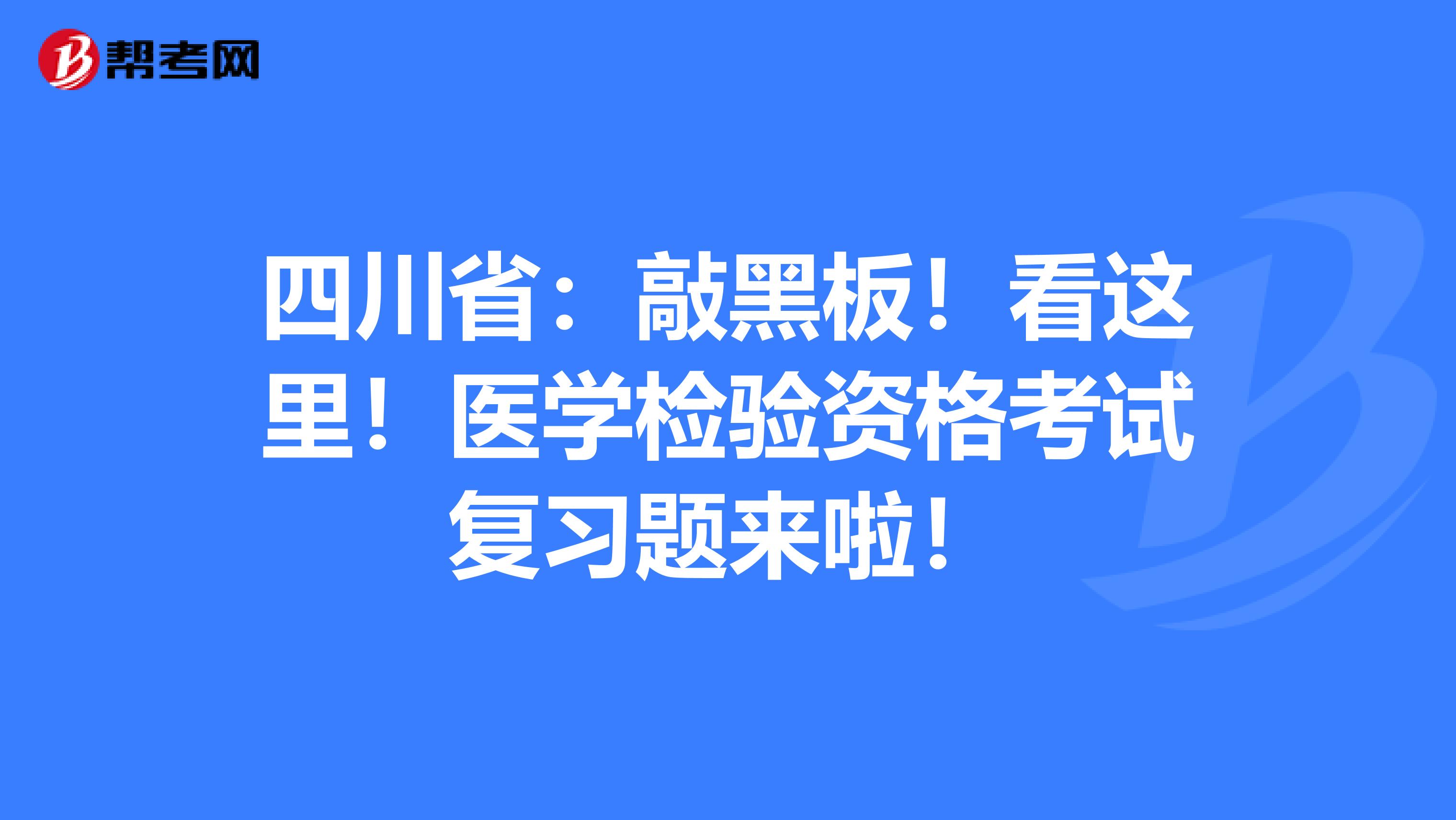 四川省：敲黑板！看这里！医学检验资格考试复习题来啦！