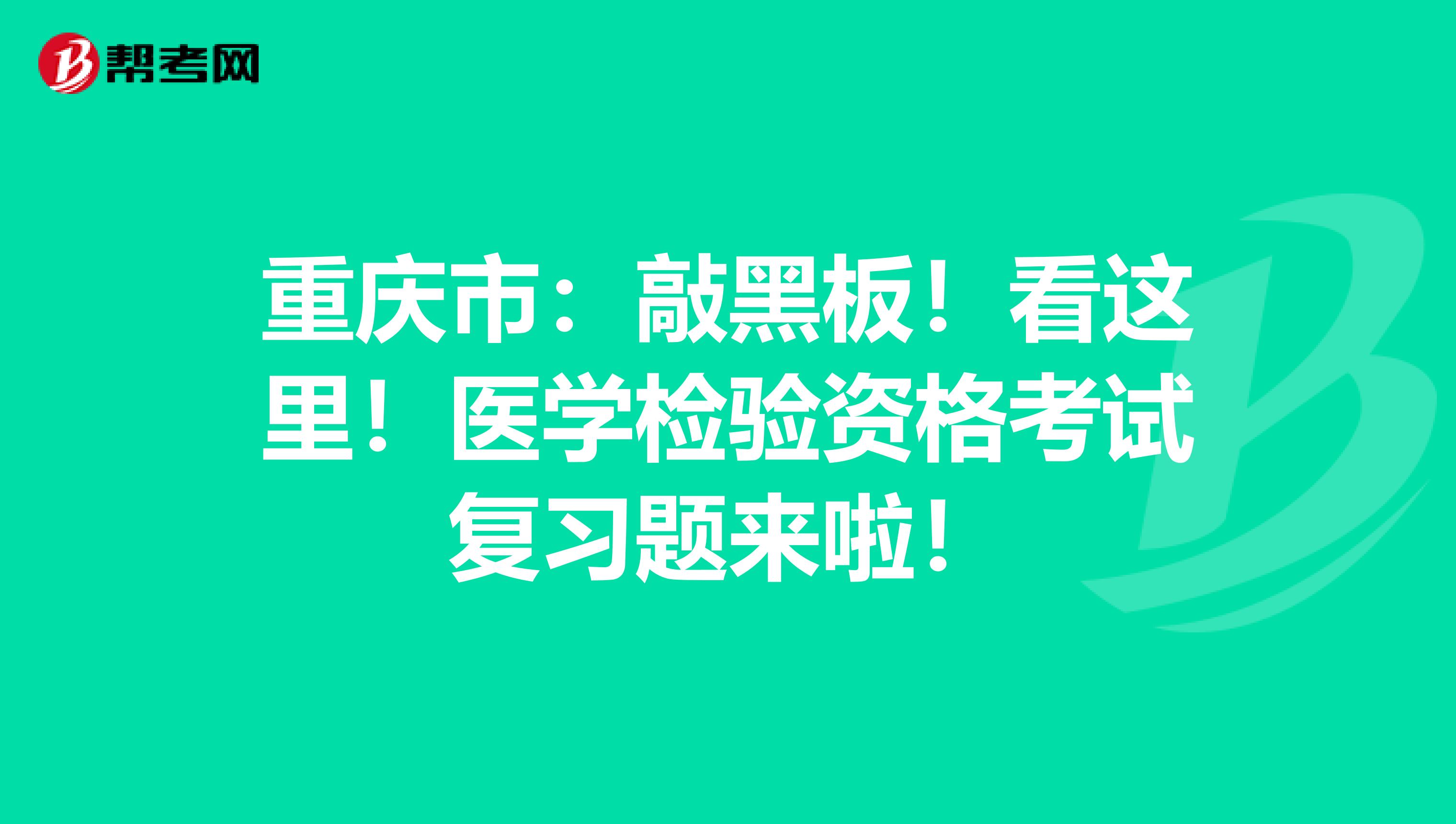 重庆市：敲黑板！看这里！医学检验资格考试复习题来啦！