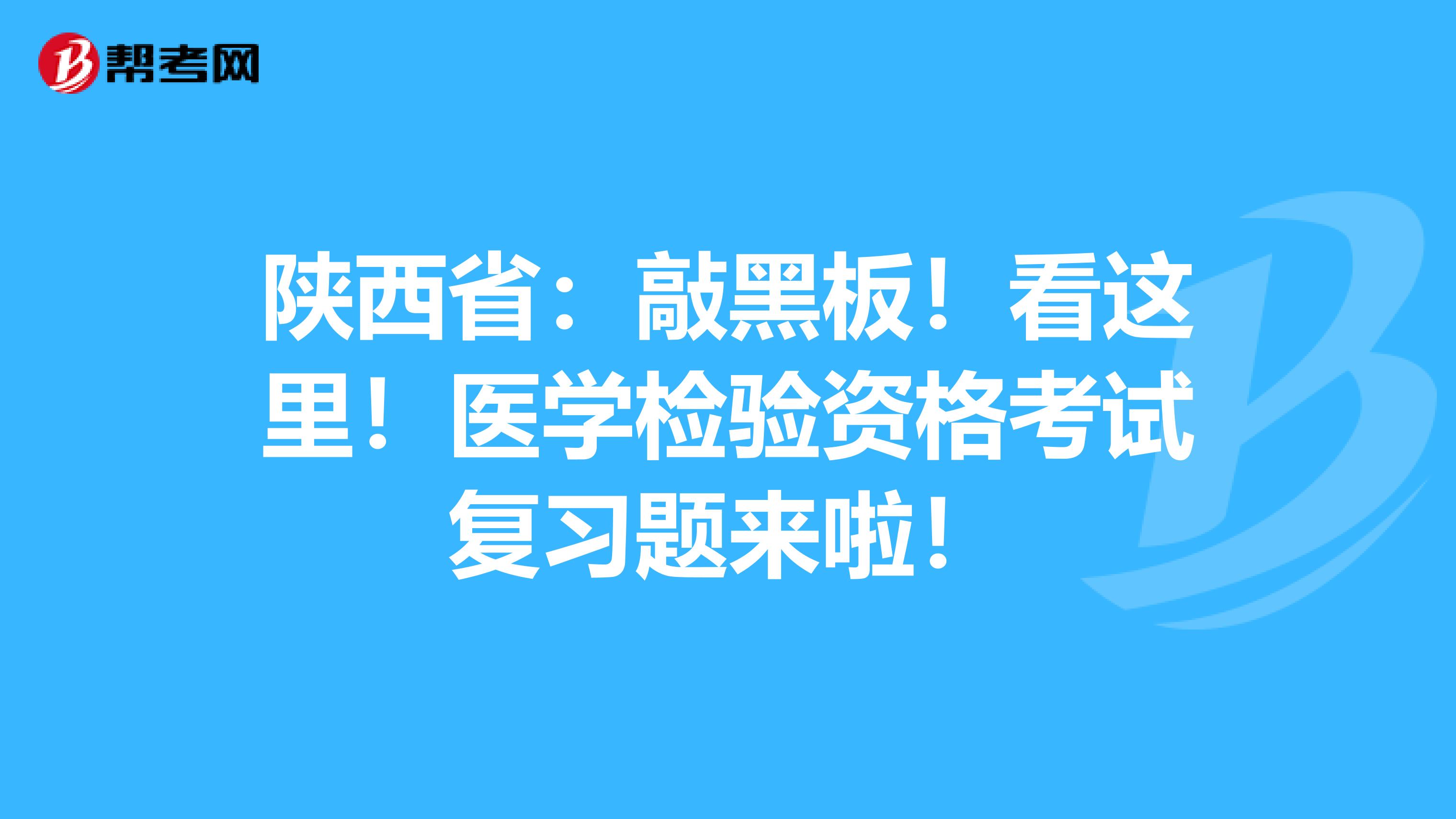 陕西省：敲黑板！看这里！医学检验资格考试复习题来啦！
