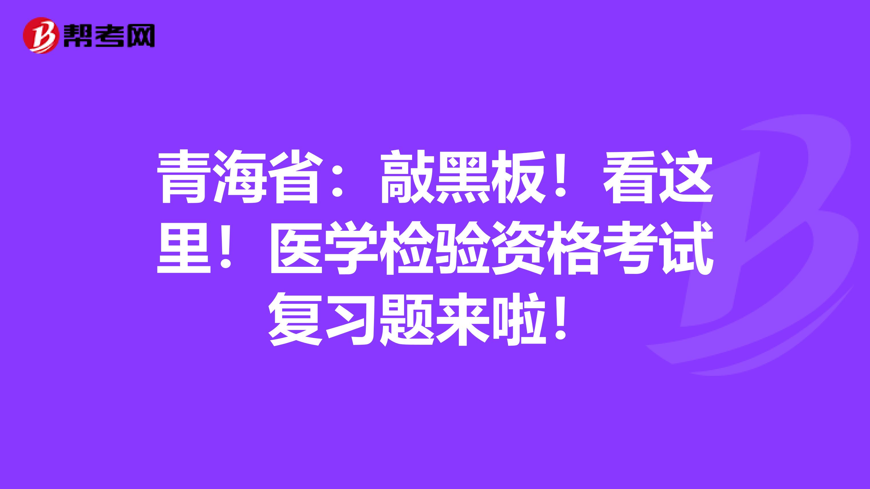 青海省：敲黑板！看这里！医学检验资格考试复习题来啦！
