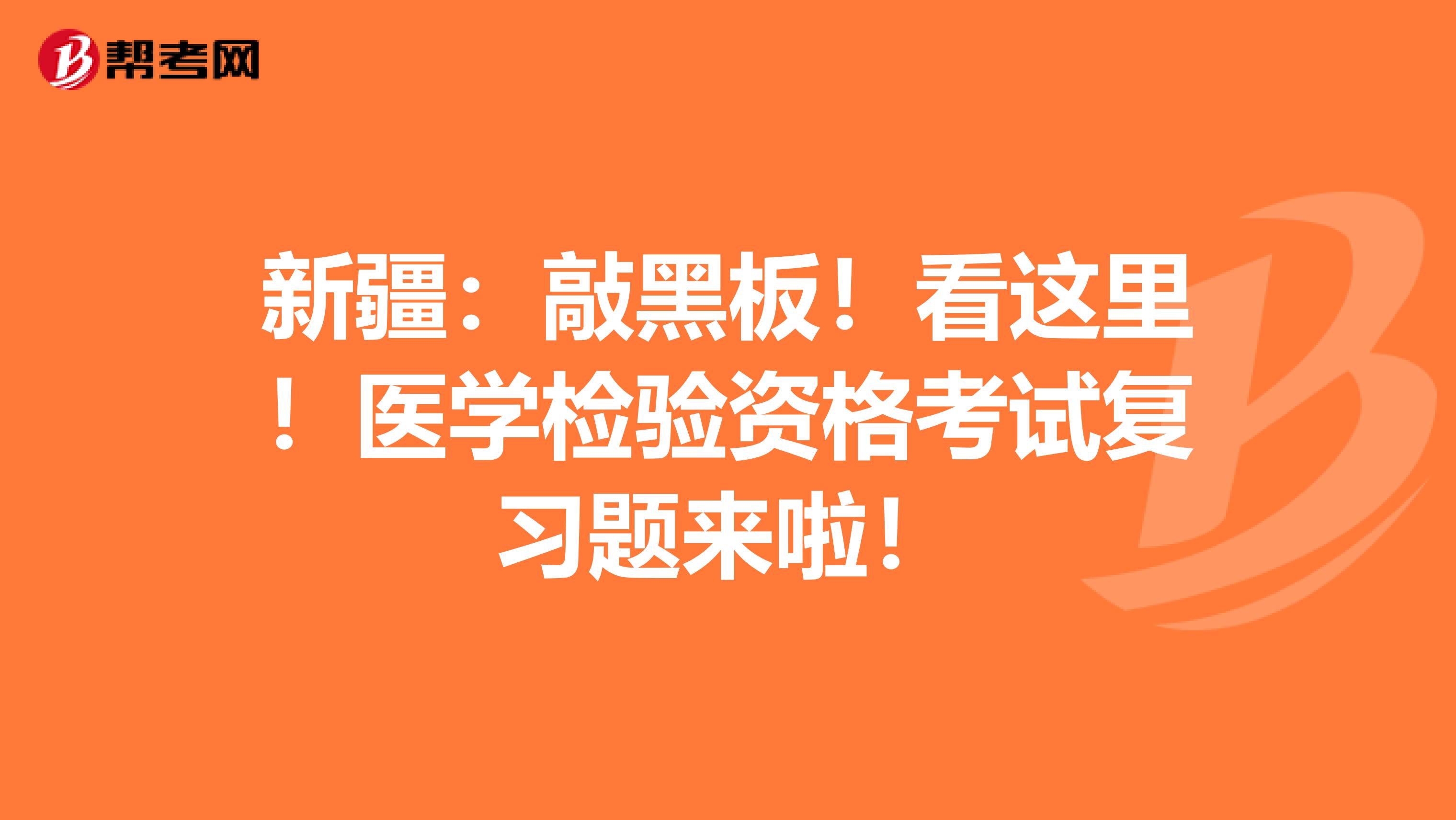新疆：敲黑板！看这里！医学检验资格考试复习题来啦！