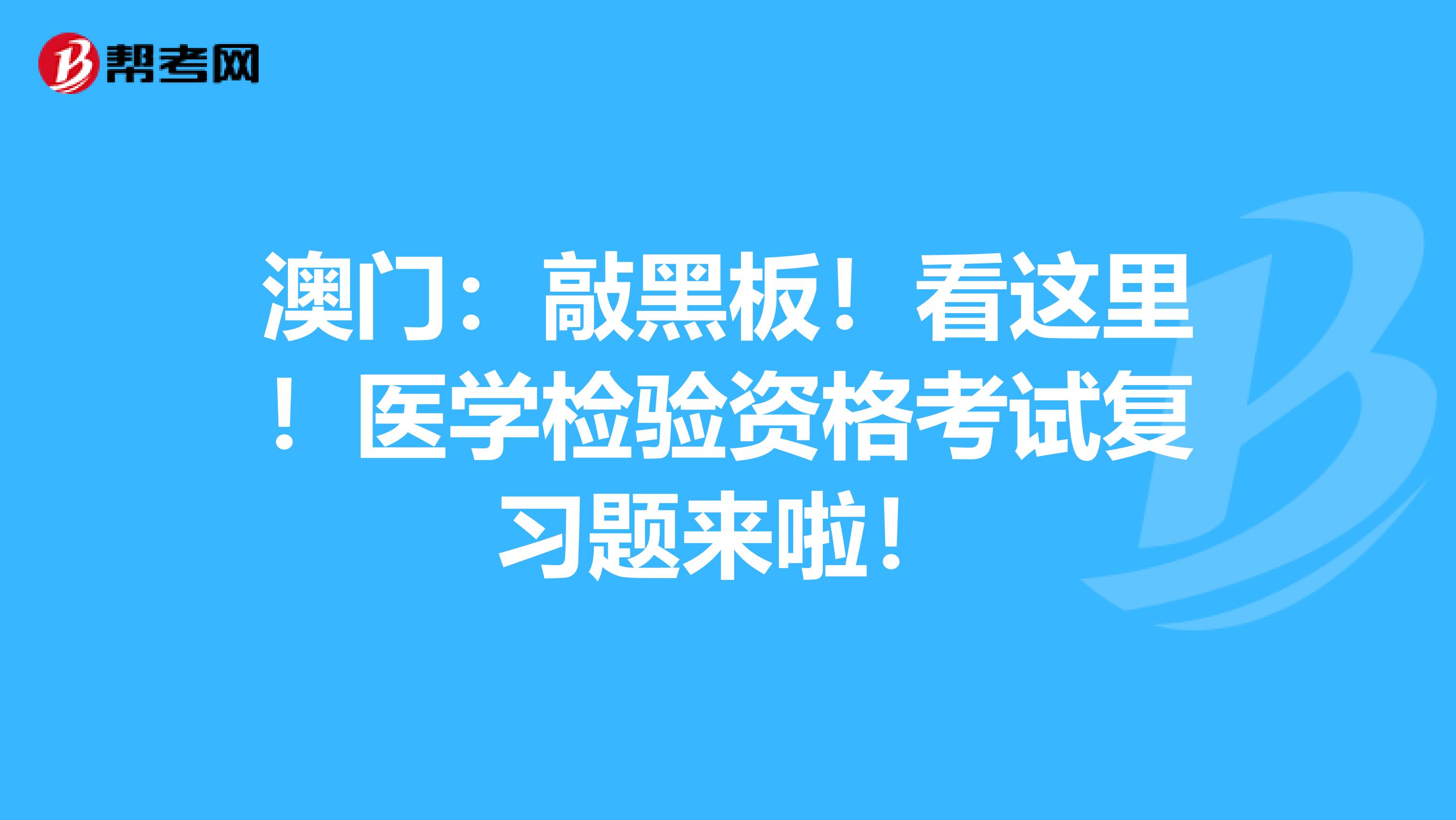 澳门：敲黑板！看这里！医学检验资格考试复习题来啦！