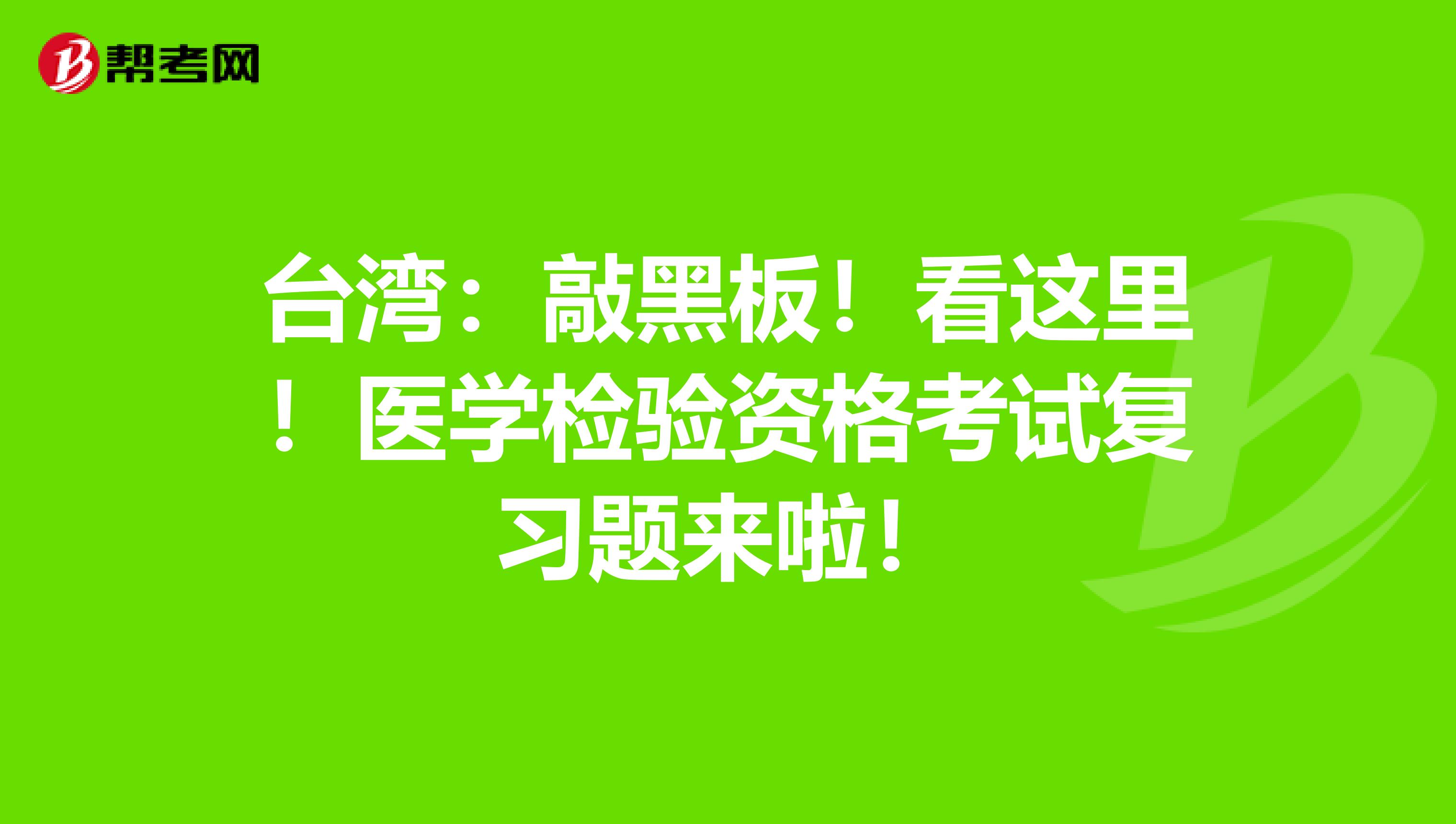 台湾：敲黑板！看这里！医学检验资格考试复习题来啦！