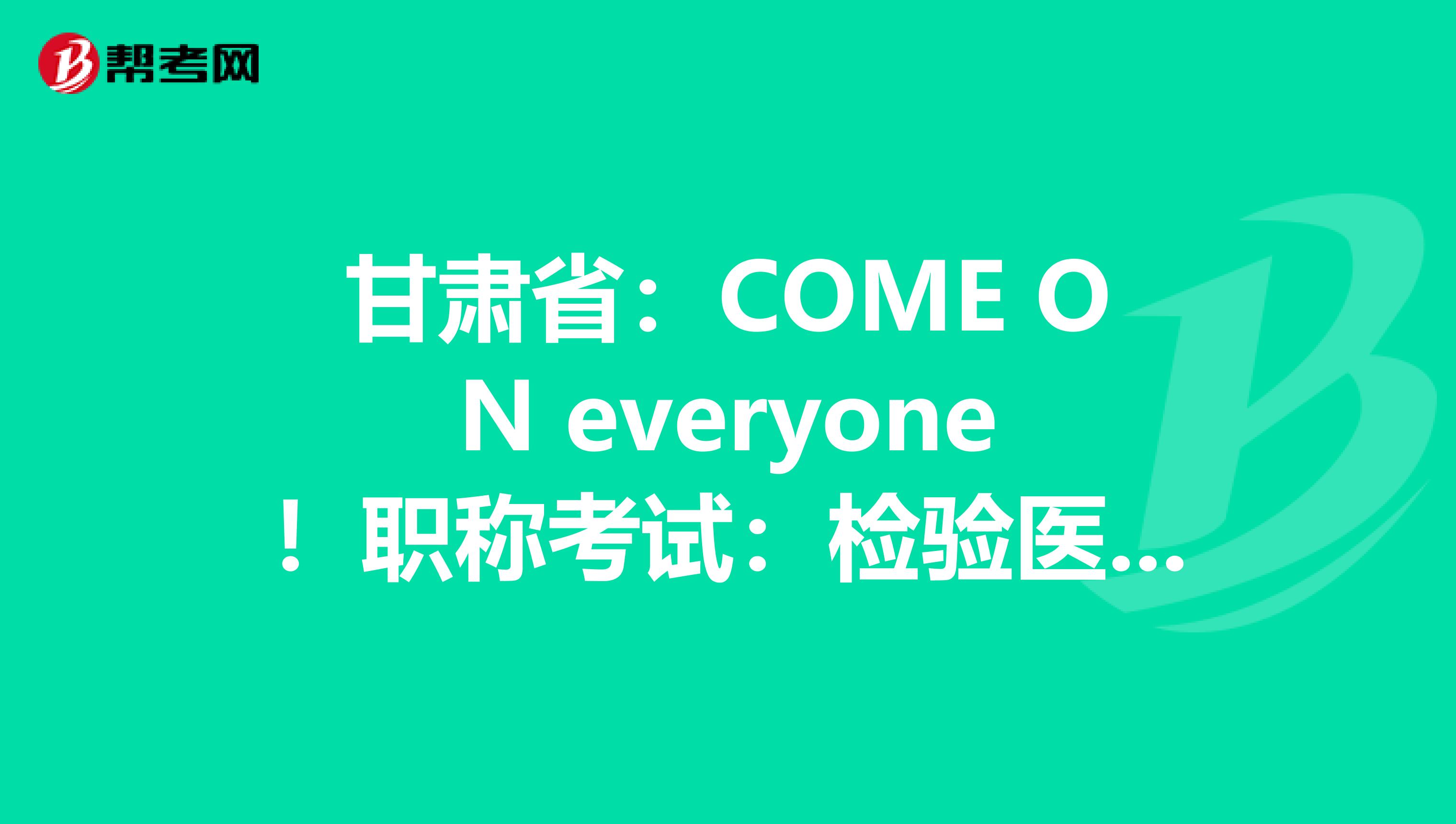 甘肃省：COME ON everyone！职称考试：检验医学知识竞答试题（1）！