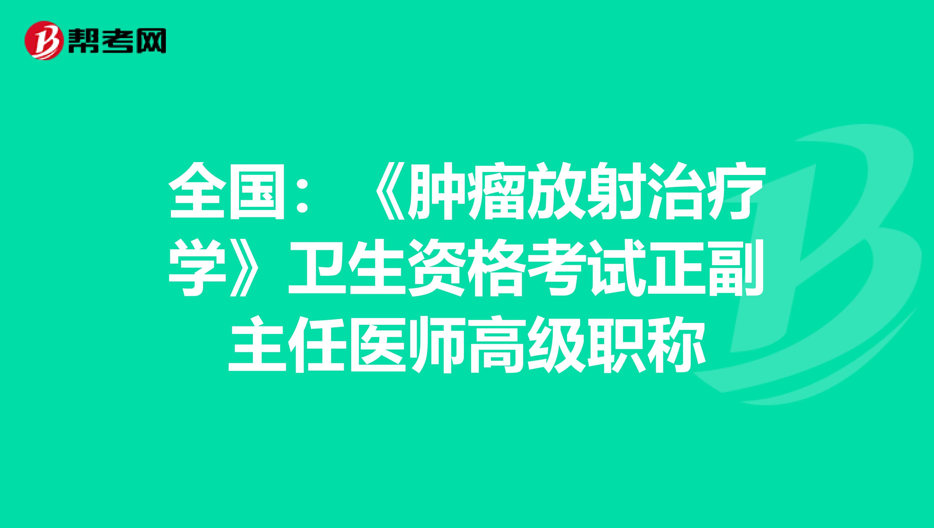 全国：《肿瘤放射治疗学》卫生资格考试正副主任医师高级职称
