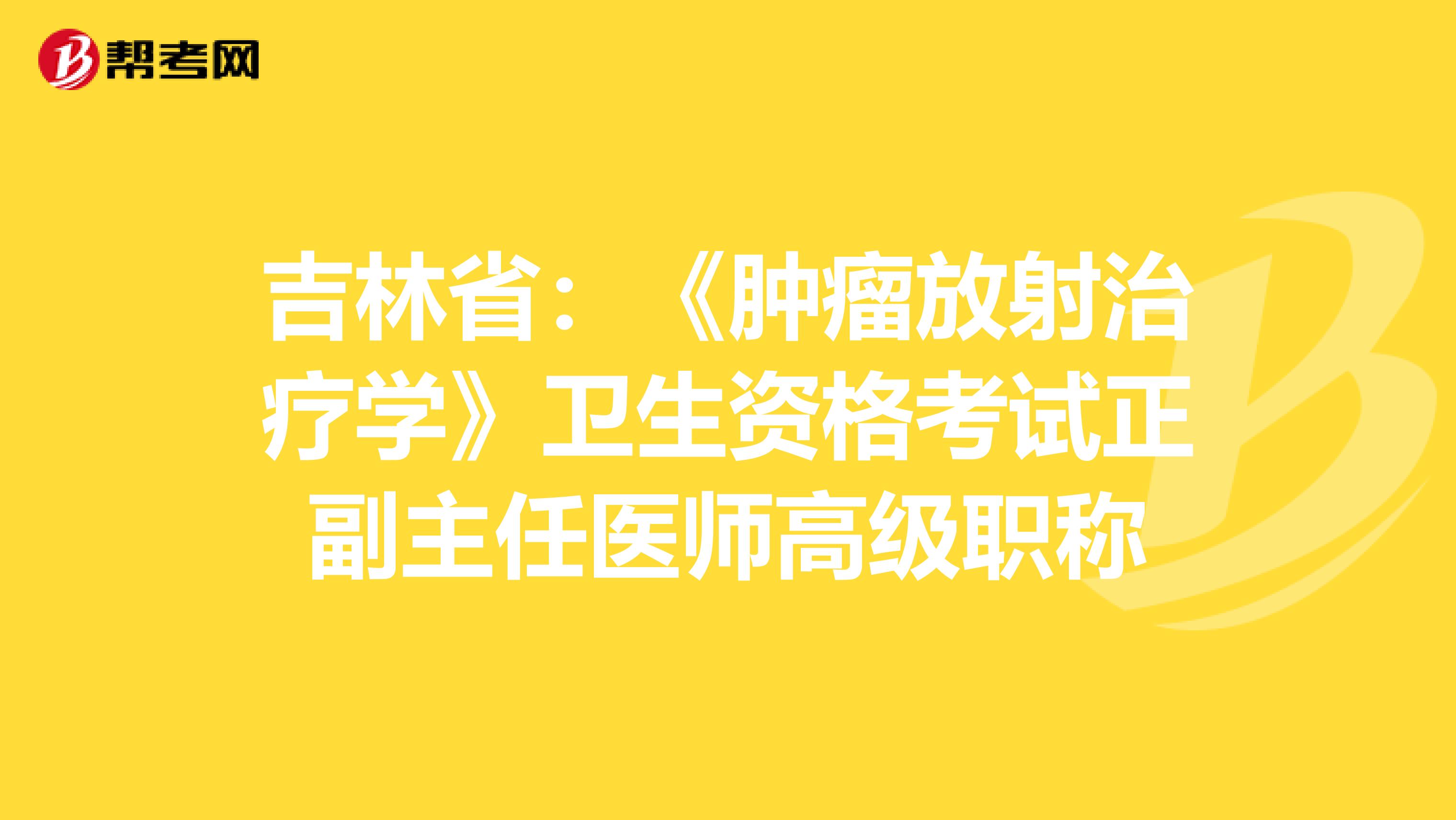 吉林省：《肿瘤放射治疗学》卫生资格考试正副主任医师高级职称