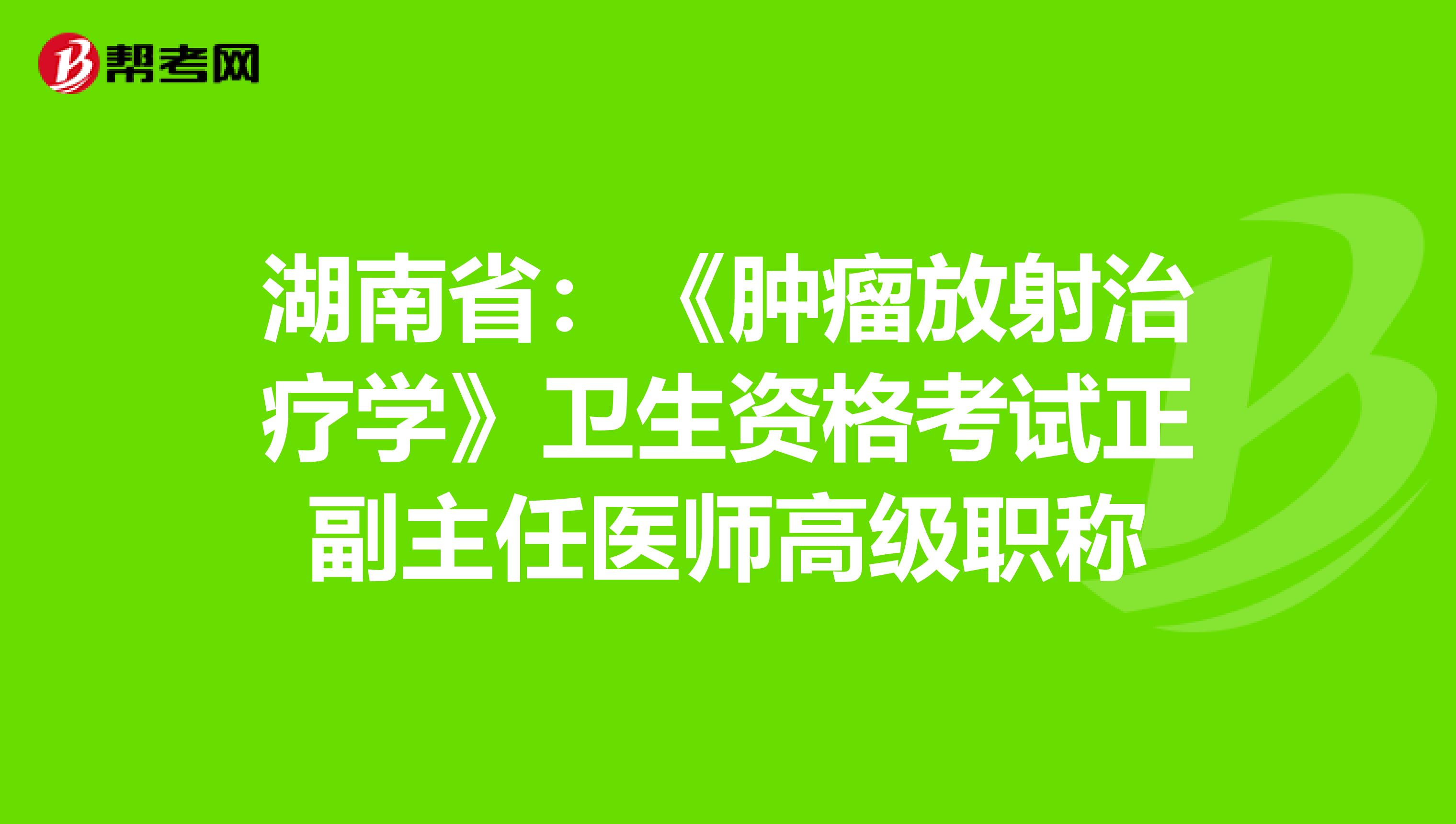 湖南省：《肿瘤放射治疗学》卫生资格考试正副主任医师高级职称