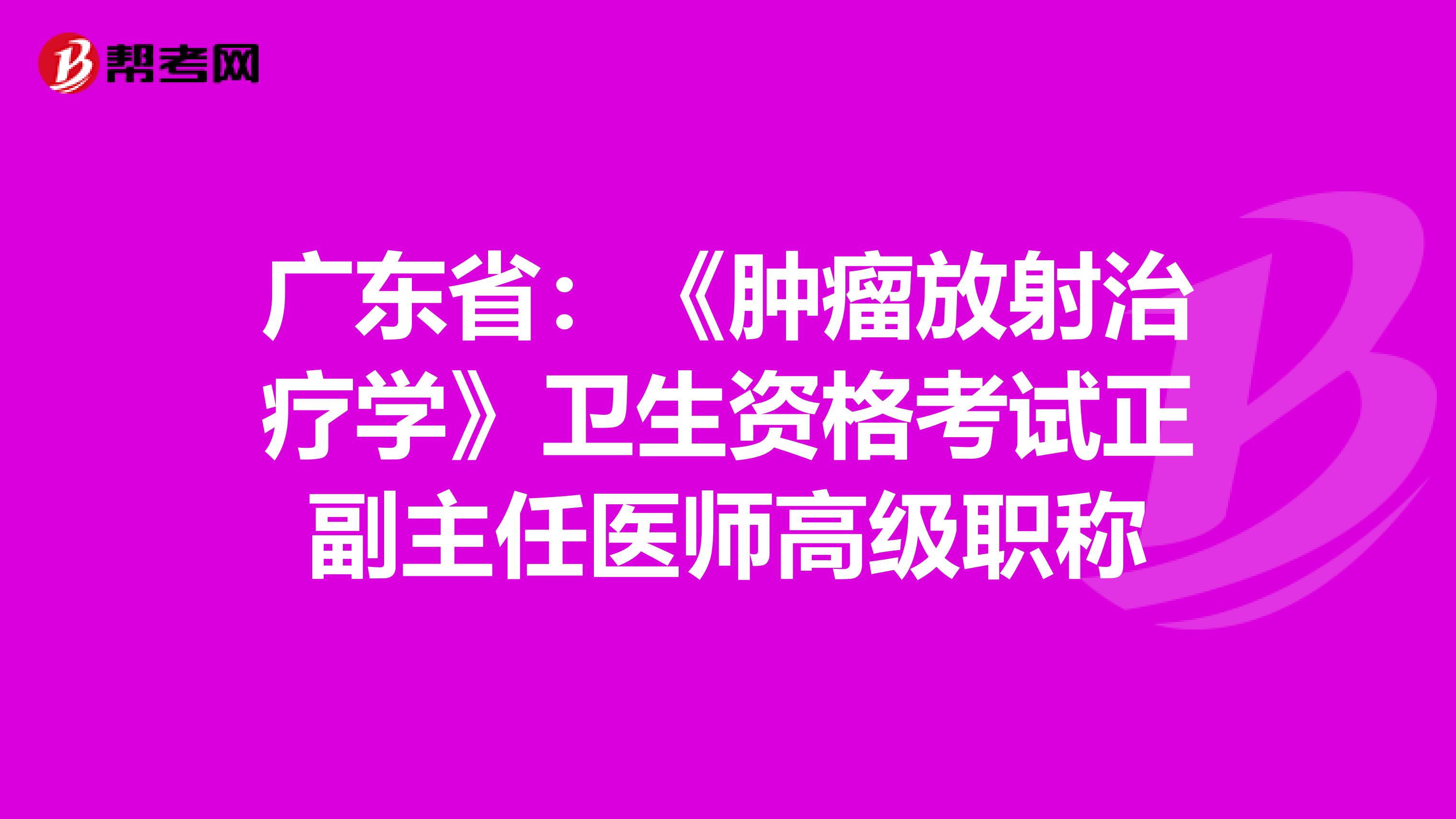 广东省：《肿瘤放射治疗学》卫生资格考试正副主任医师高级职称