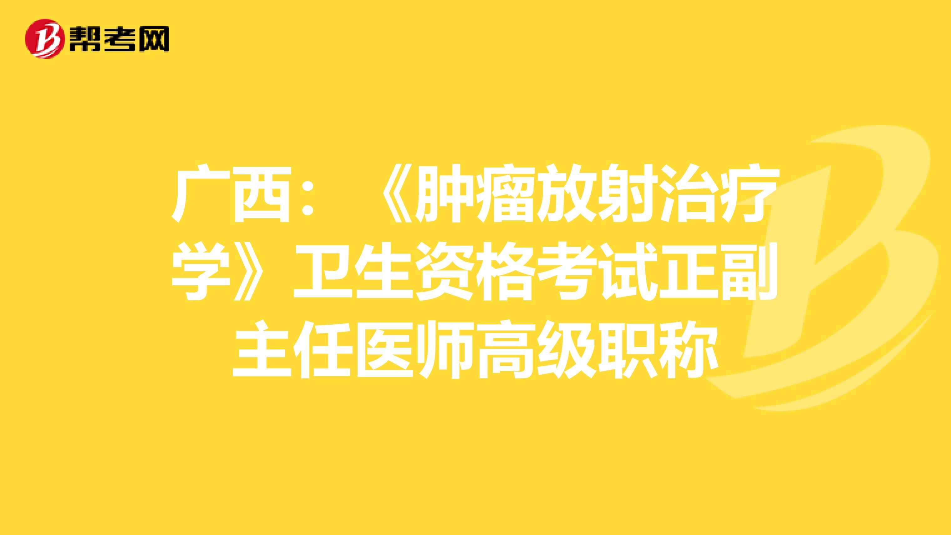 广西：《肿瘤放射治疗学》卫生资格考试正副主任医师高级职称