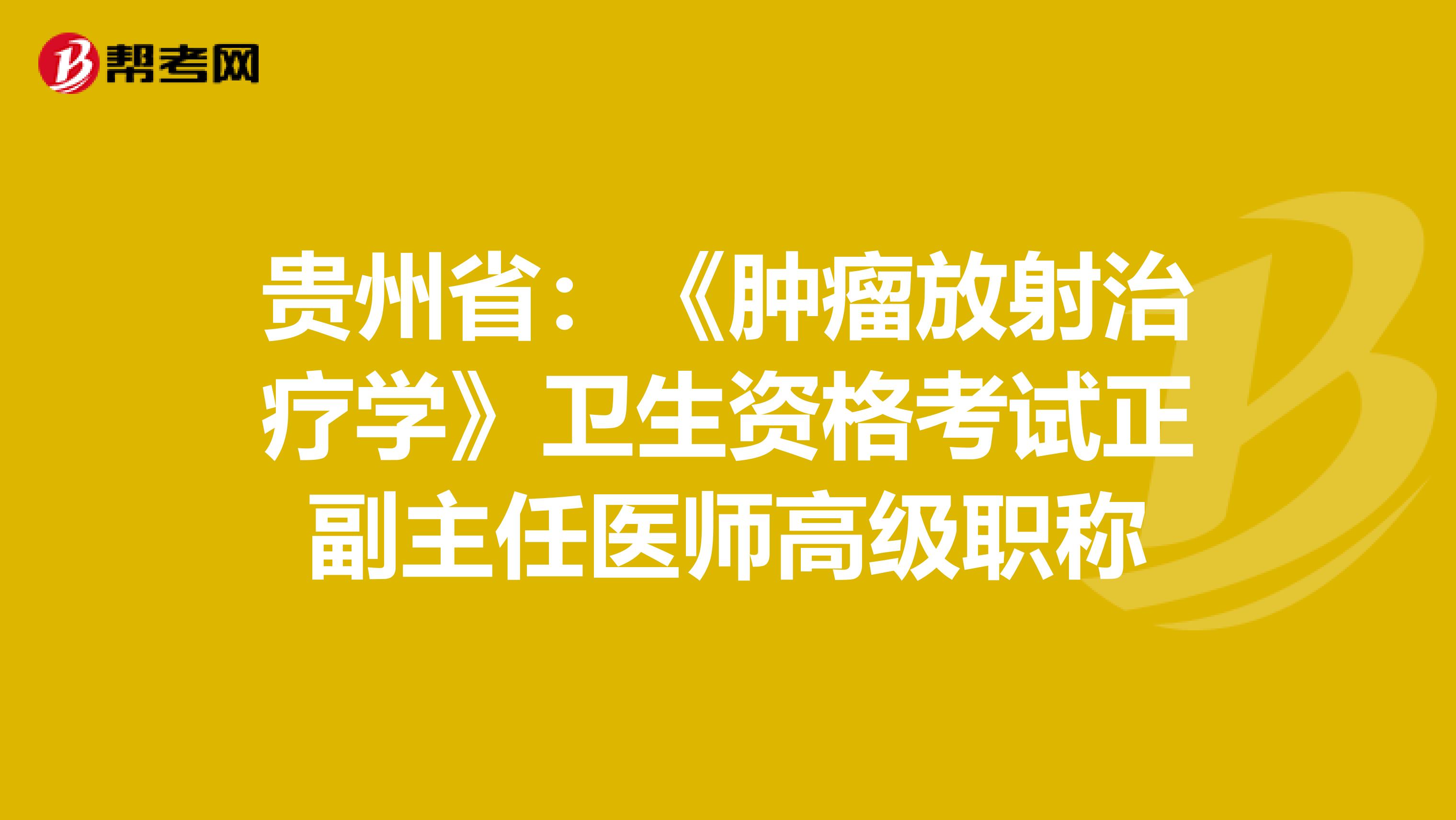 贵州省：《肿瘤放射治疗学》卫生资格考试正副主任医师高级职称