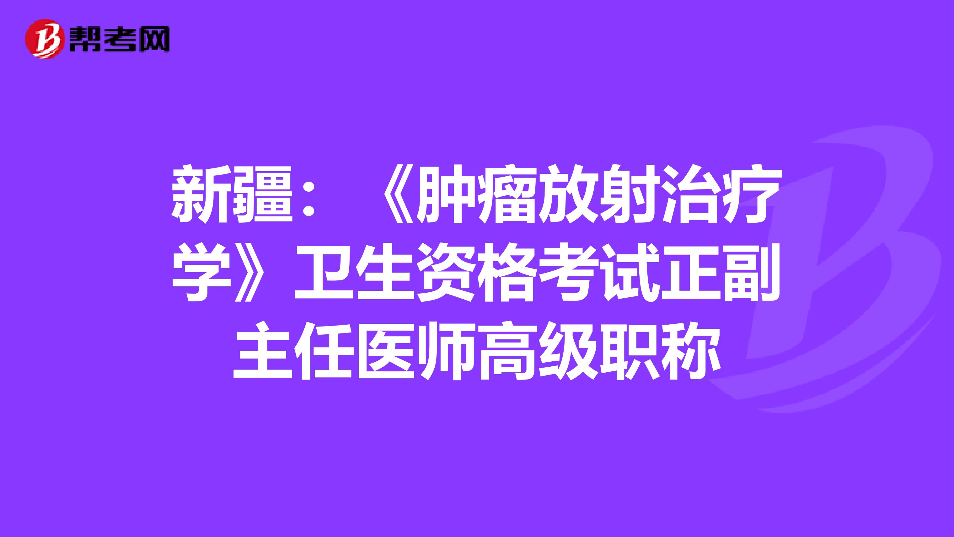 新疆：《肿瘤放射治疗学》卫生资格考试正副主任医师高级职称