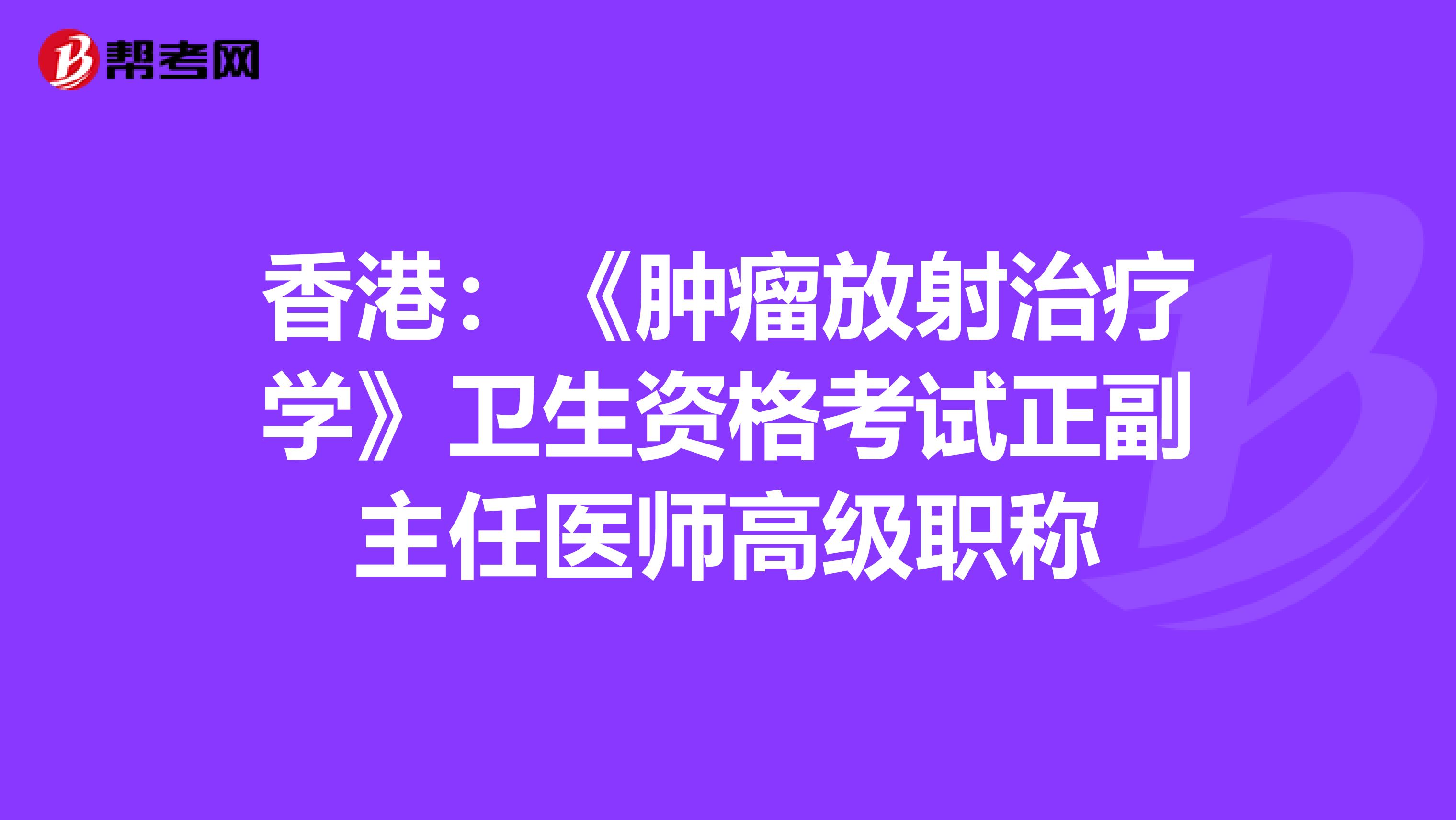 香港：《肿瘤放射治疗学》卫生资格考试正副主任医师高级职称