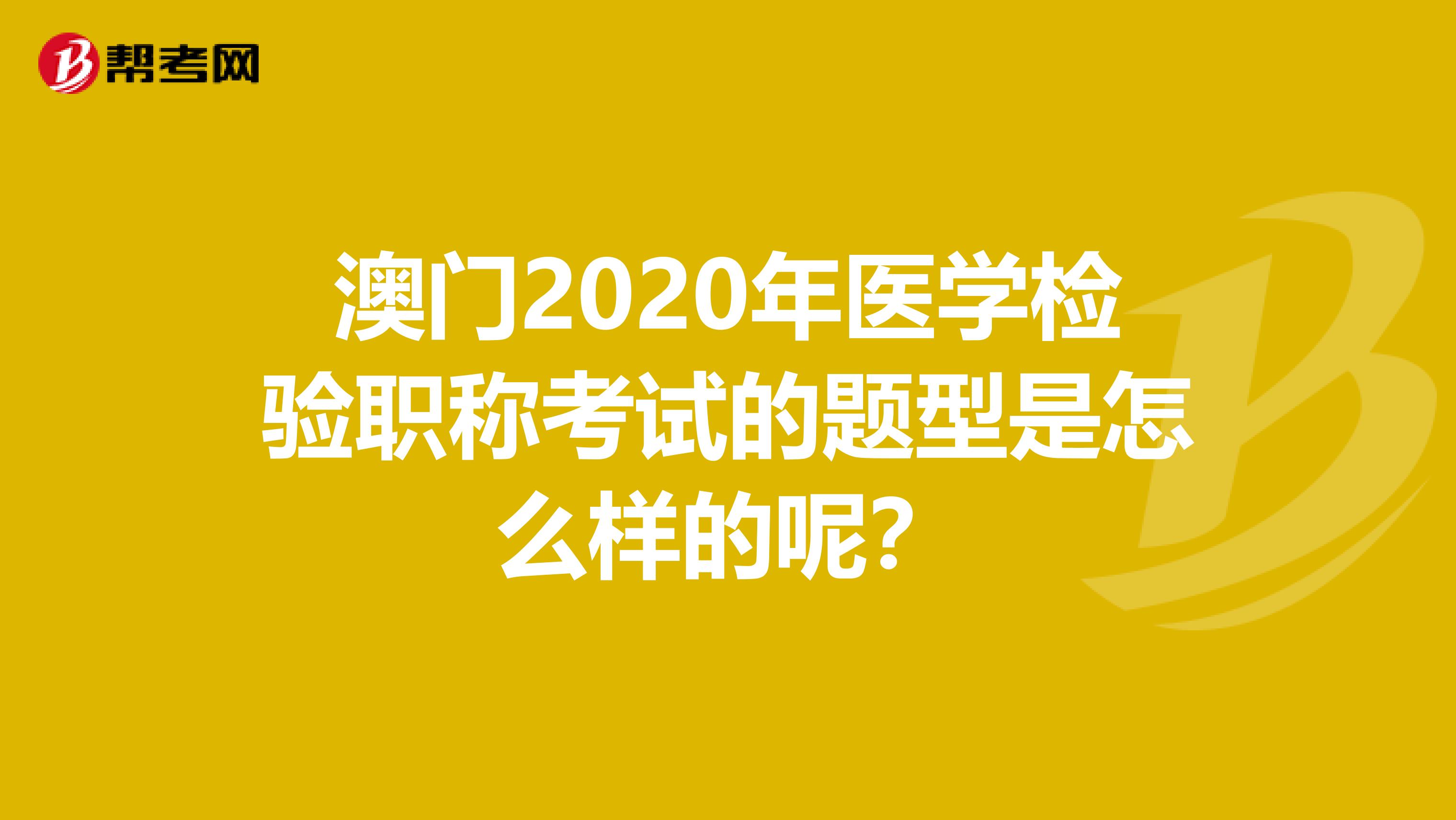 澳门2020年医学检验职称考试的题型是怎么样的呢？