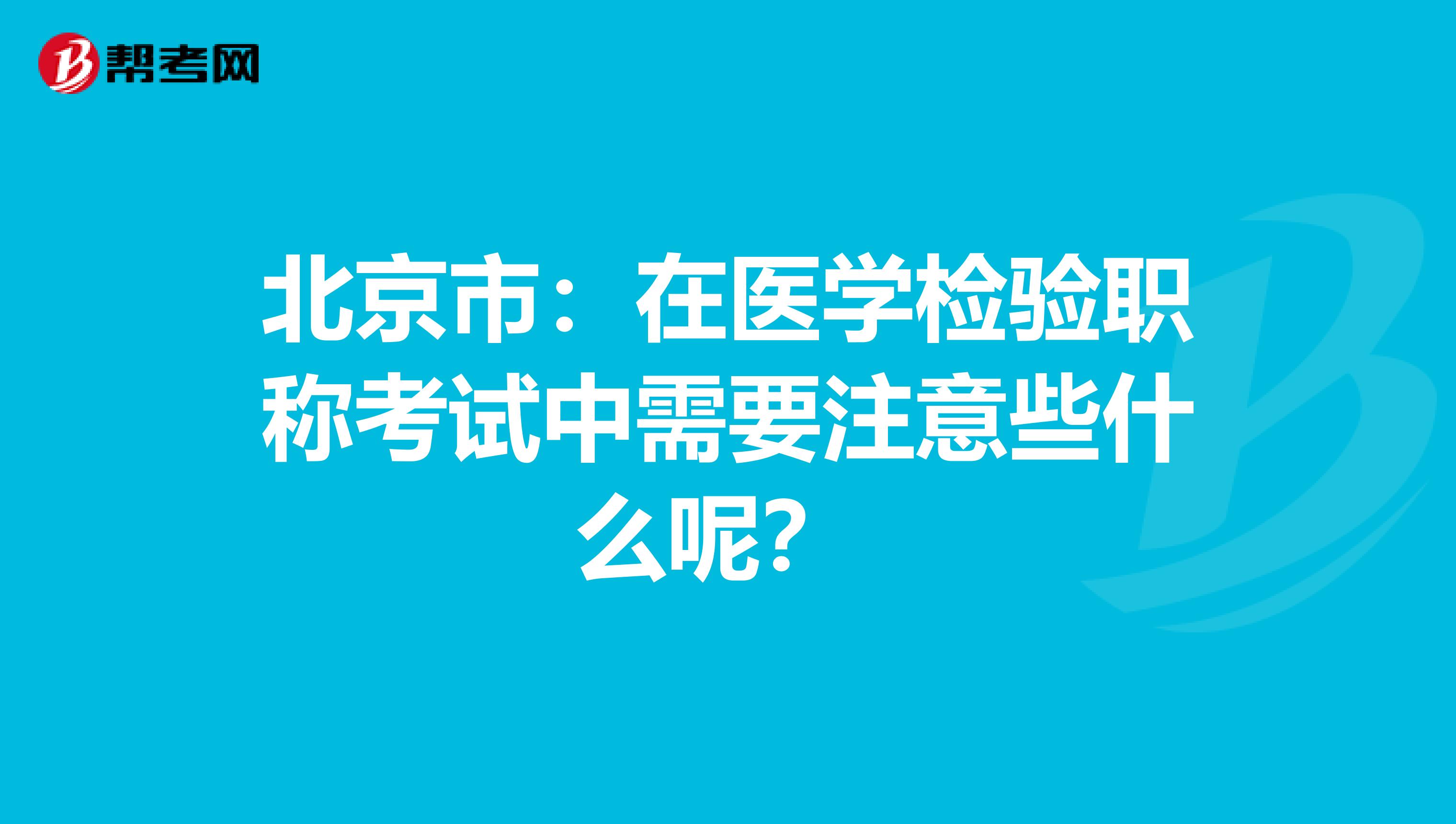 北京市：在医学检验职称考试中需要注意些什么呢？ 