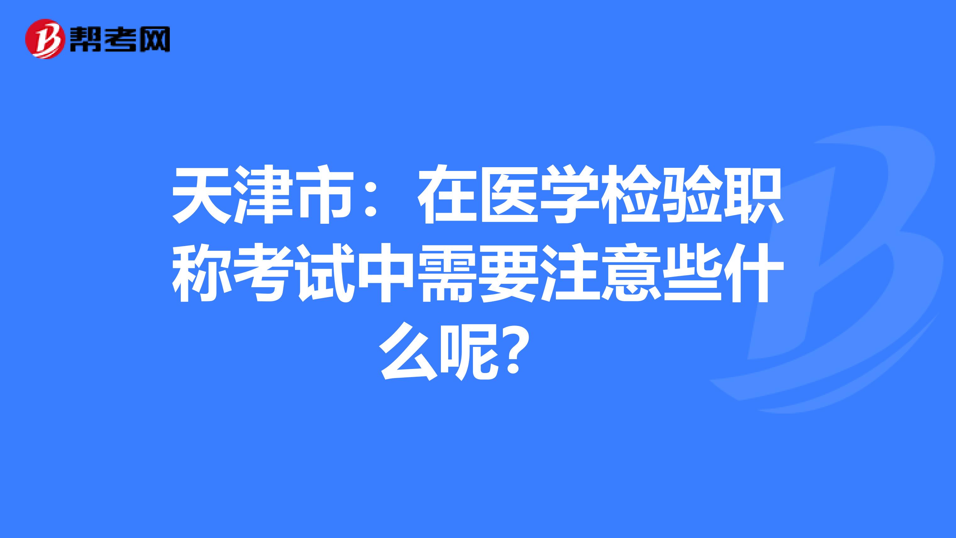 天津市：在医学检验职称考试中需要注意些什么呢？ 