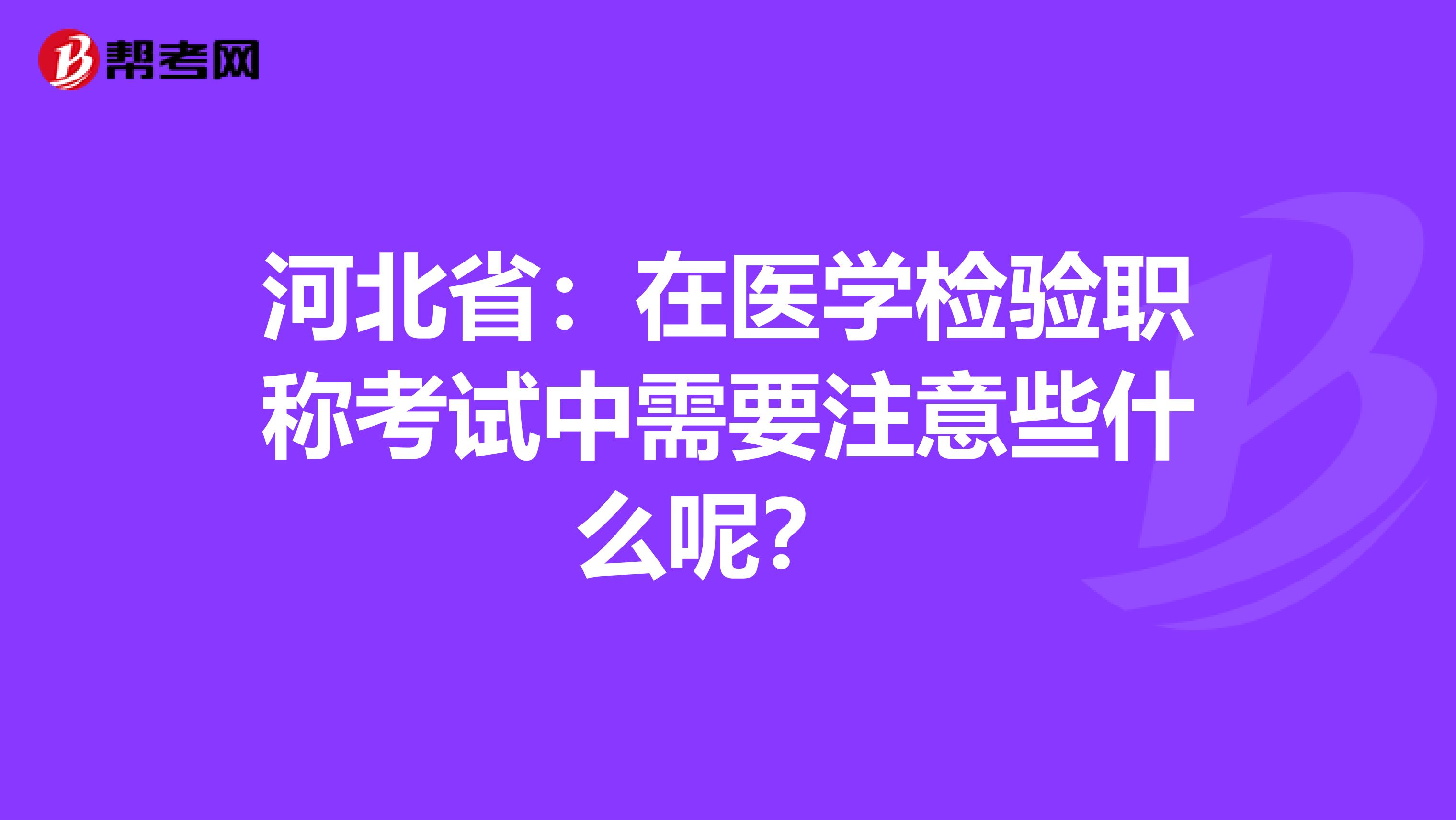 河北省：在医学检验职称考试中需要注意些什么呢？ 